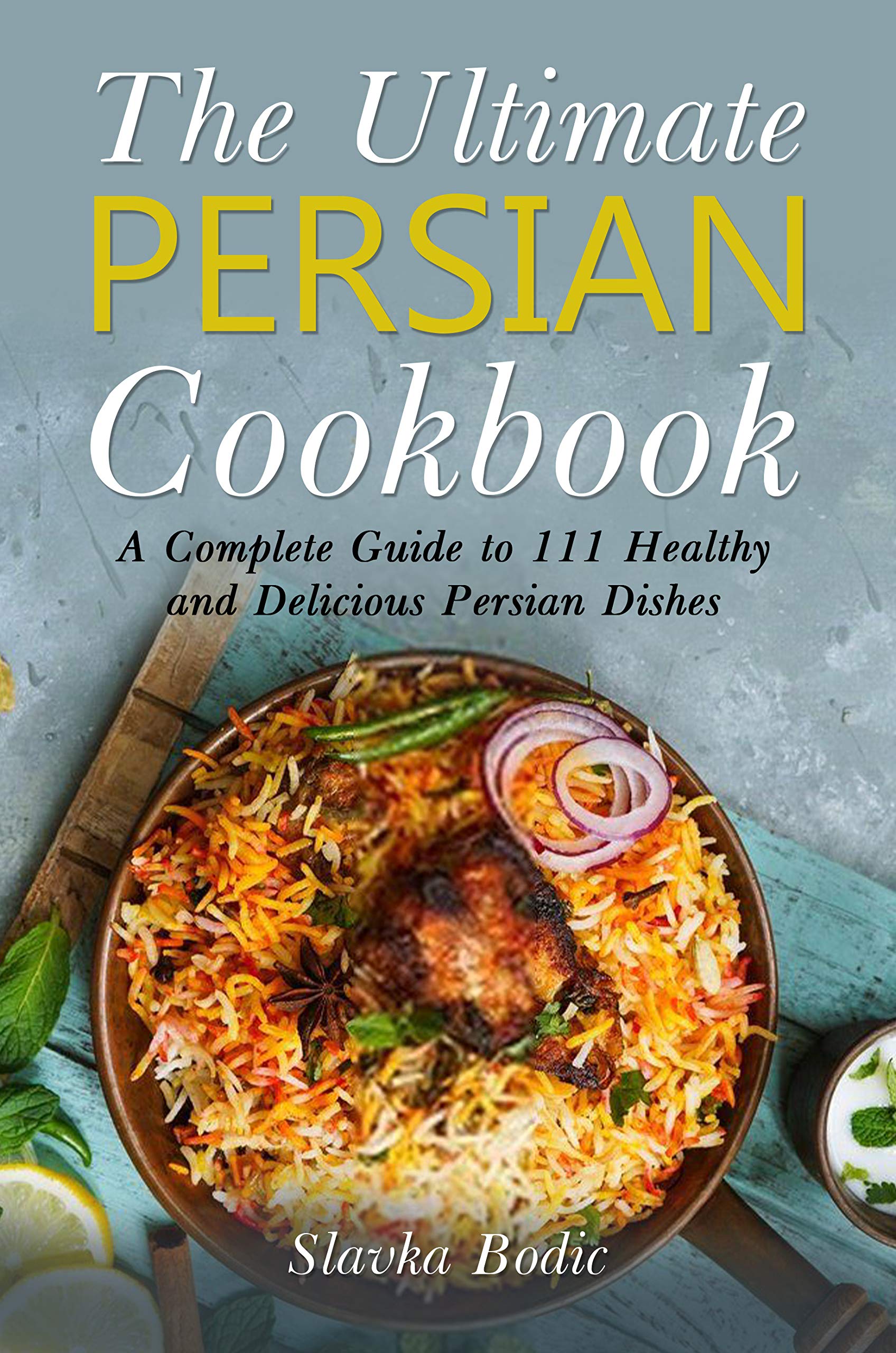 The Ultimate Persian Cookbook: A Complete Guide to 111 Healthy and Delicious Persian Dishes
