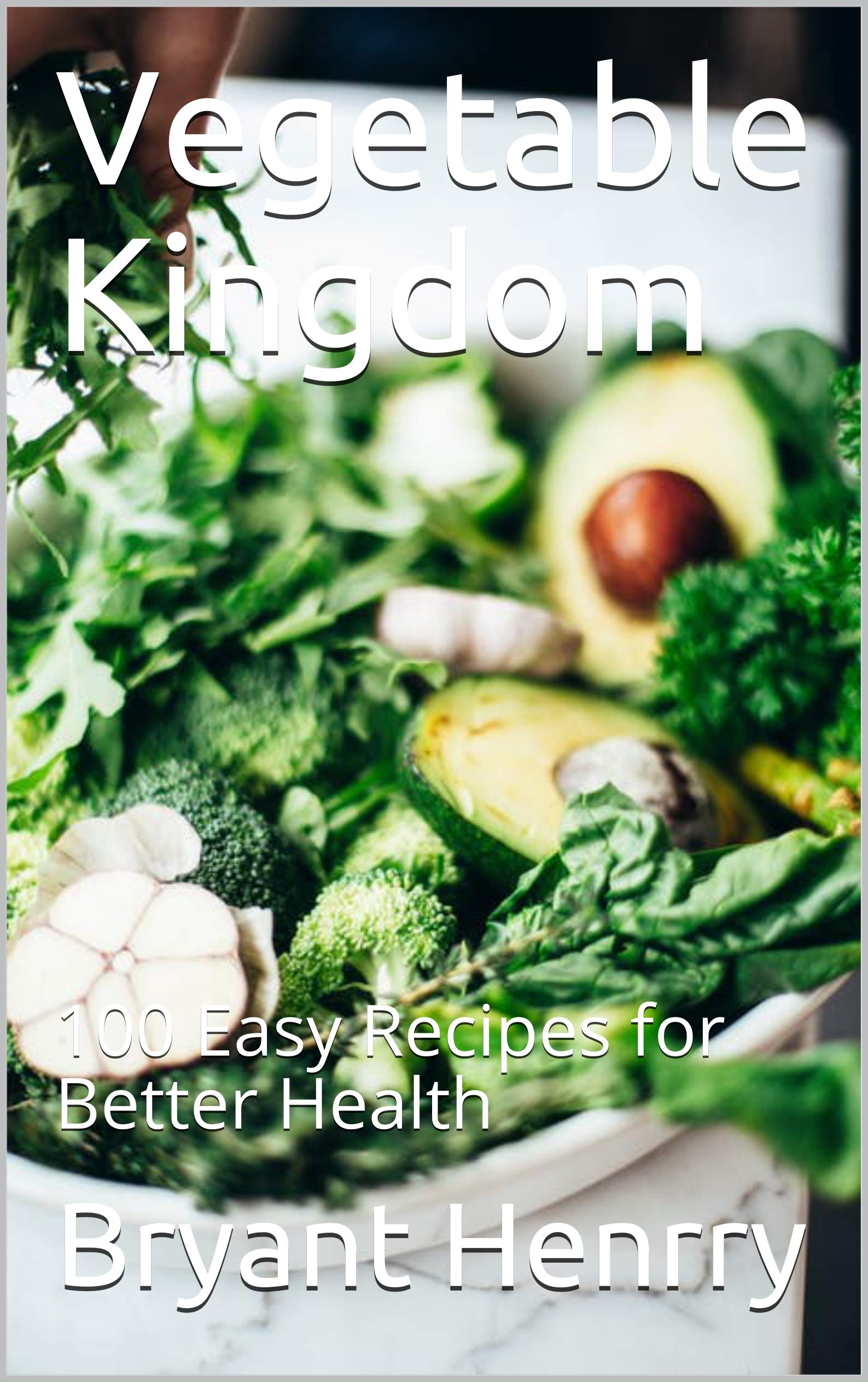 Vegetable Kingdom 100 Easy Recipes for Better Health by Bryant Henrry