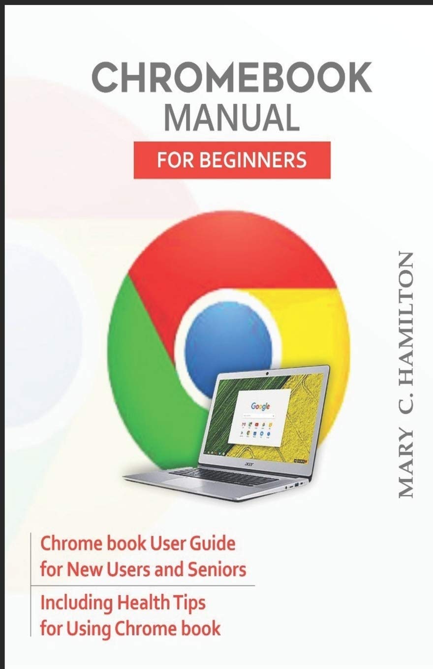 CHROMEBOOK MANUAL FOR BEGINNERS Chrome book User Guide for New Users and Seniors Including