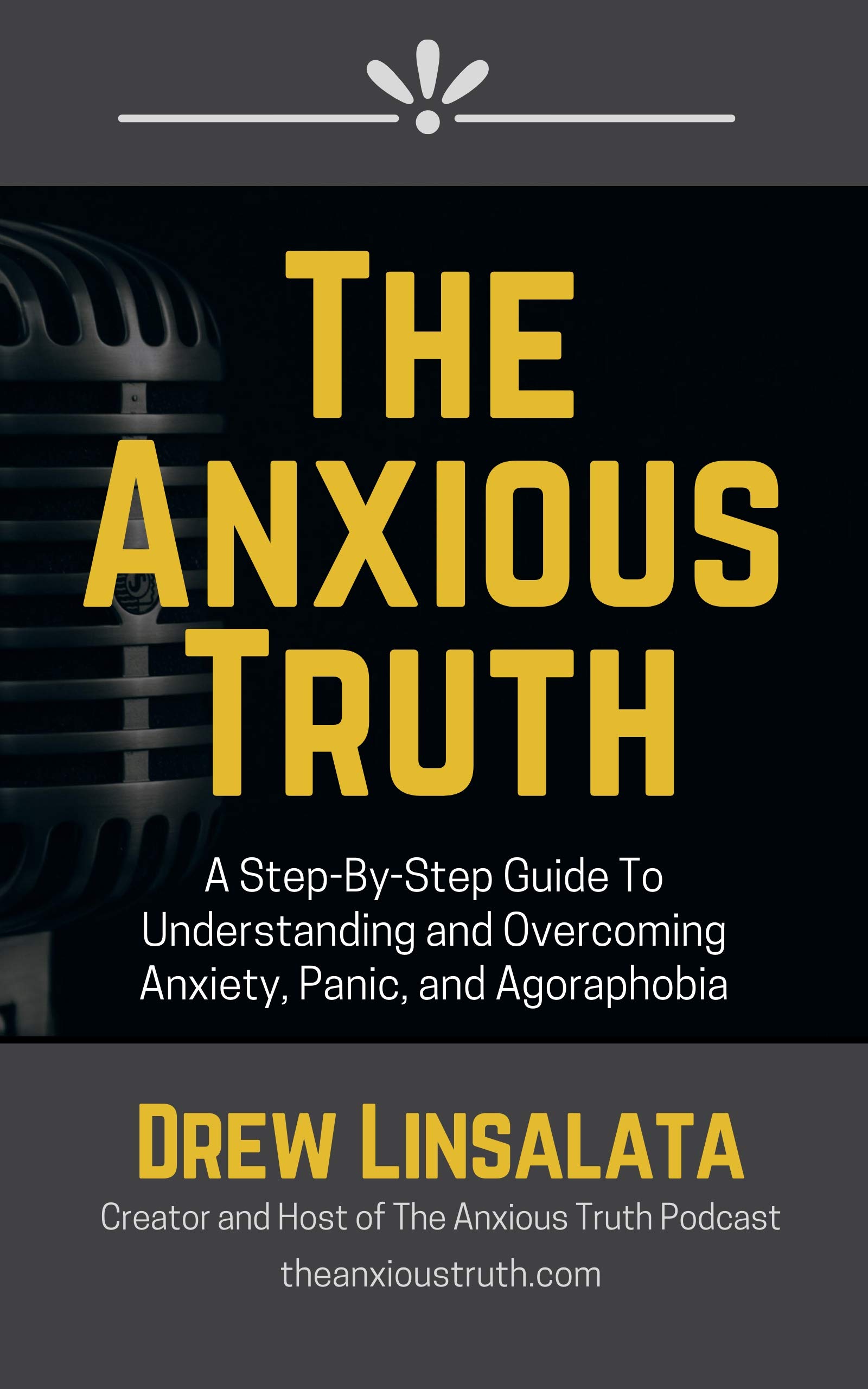 The Anxious Truth : A Step-By-Step Guide To Understanding and Overcoming Panic, Anxiety, and Agoraphobia