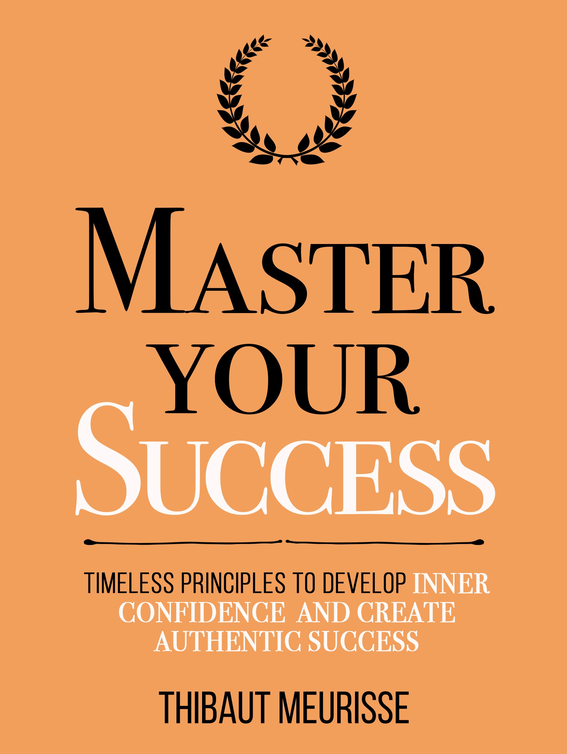 Master Your Success: Timeless Principles to Develop Inner Confidence and Create Authentic Success