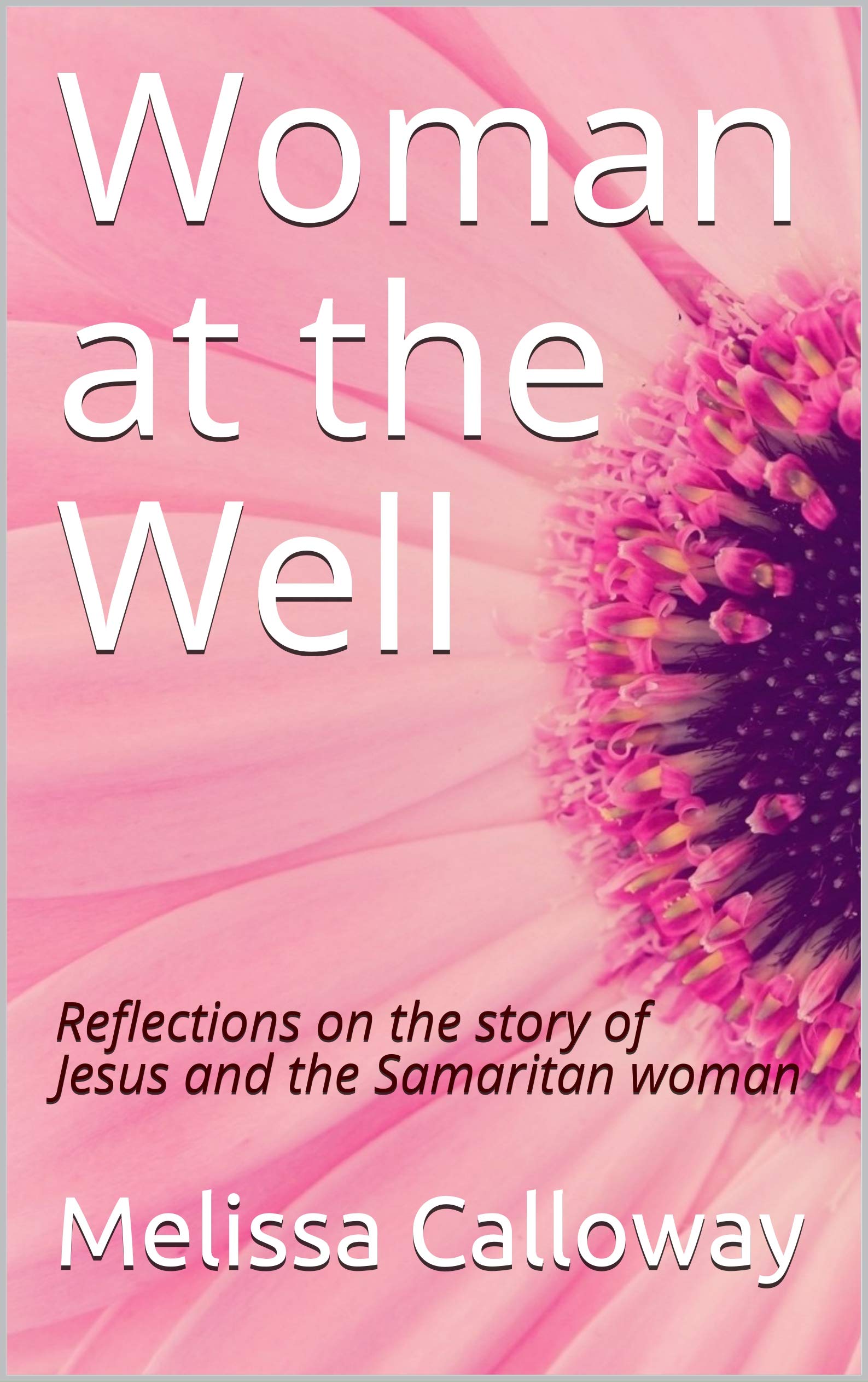 Woman at the Well Reflections on the story of Jesus and the Samaritan woman by Melissa Calloway