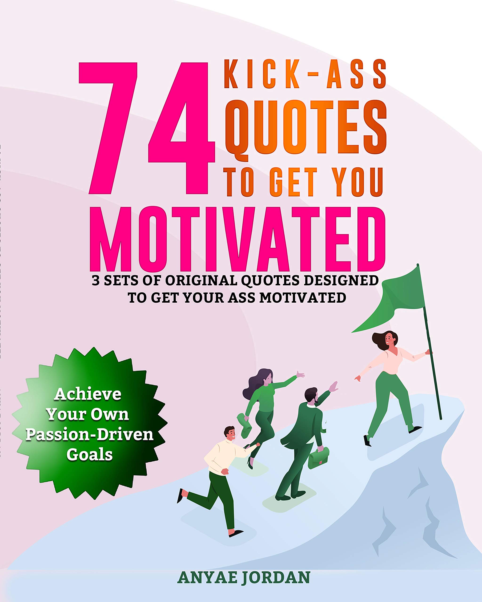 74 Kick-Ass Quotes to Get You Motivated: 3 Sets of Original Quotes Designed to Get Your Ass Motivated to Achieve Your Own Passion-Driven Goals