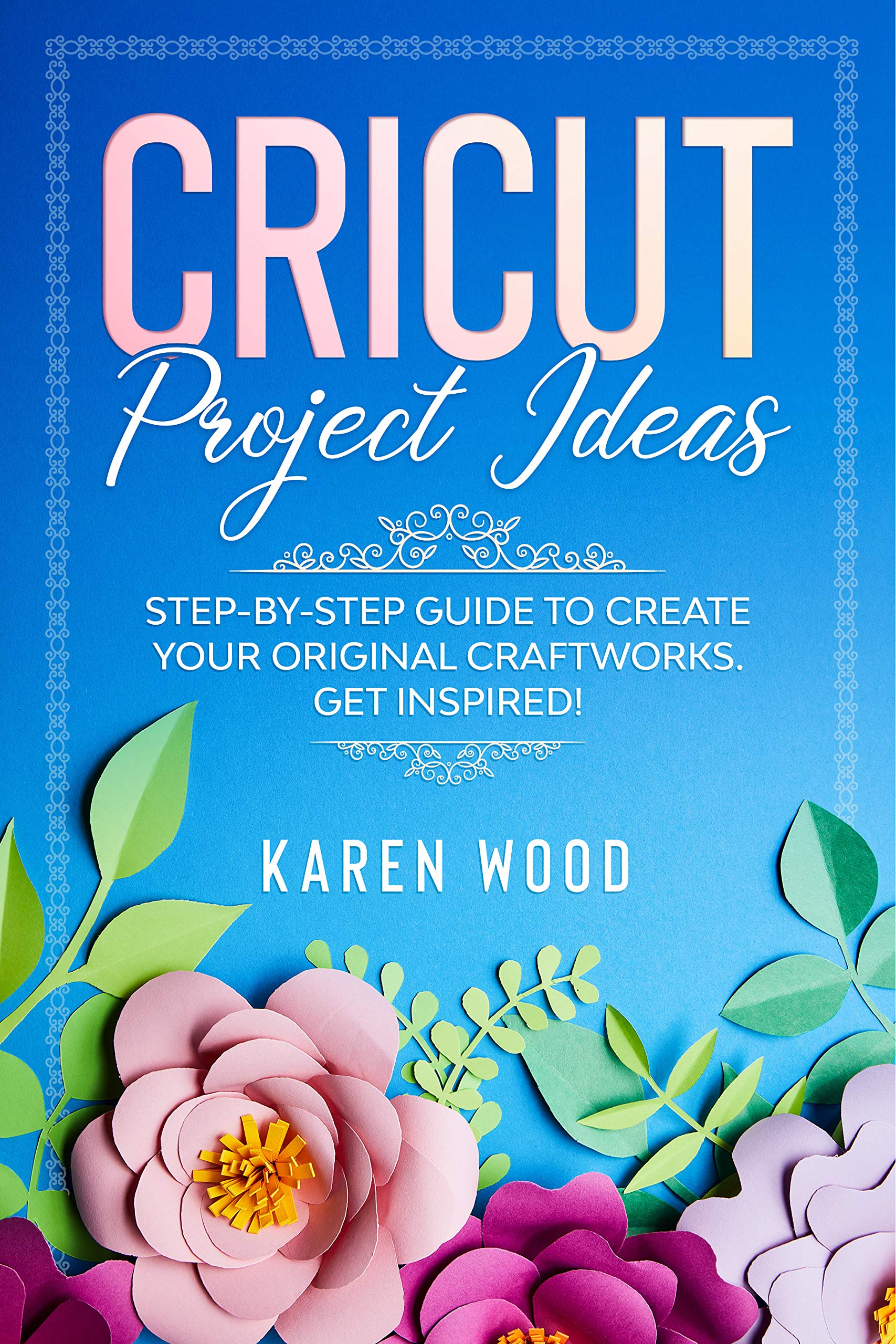 CRICUT PROJECT IDEAS Stepbystep guide to create your original