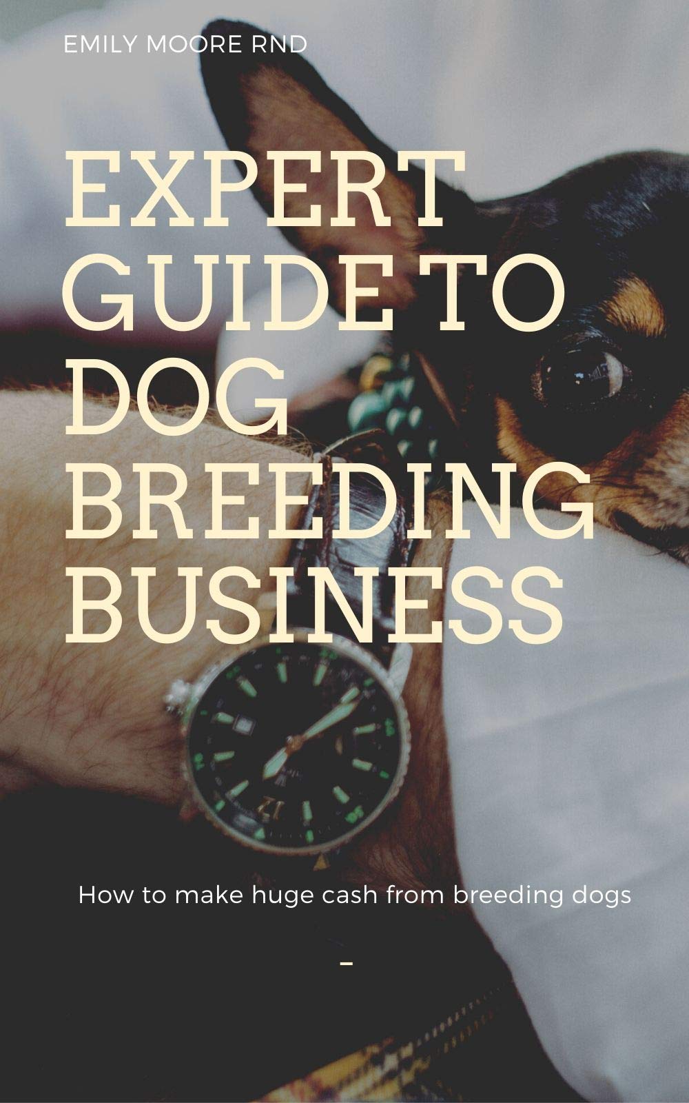 EXPERT GUIDE TO DOG BREEDING BUSINESS How to make huge cash from breeding dogs by Emily Moore