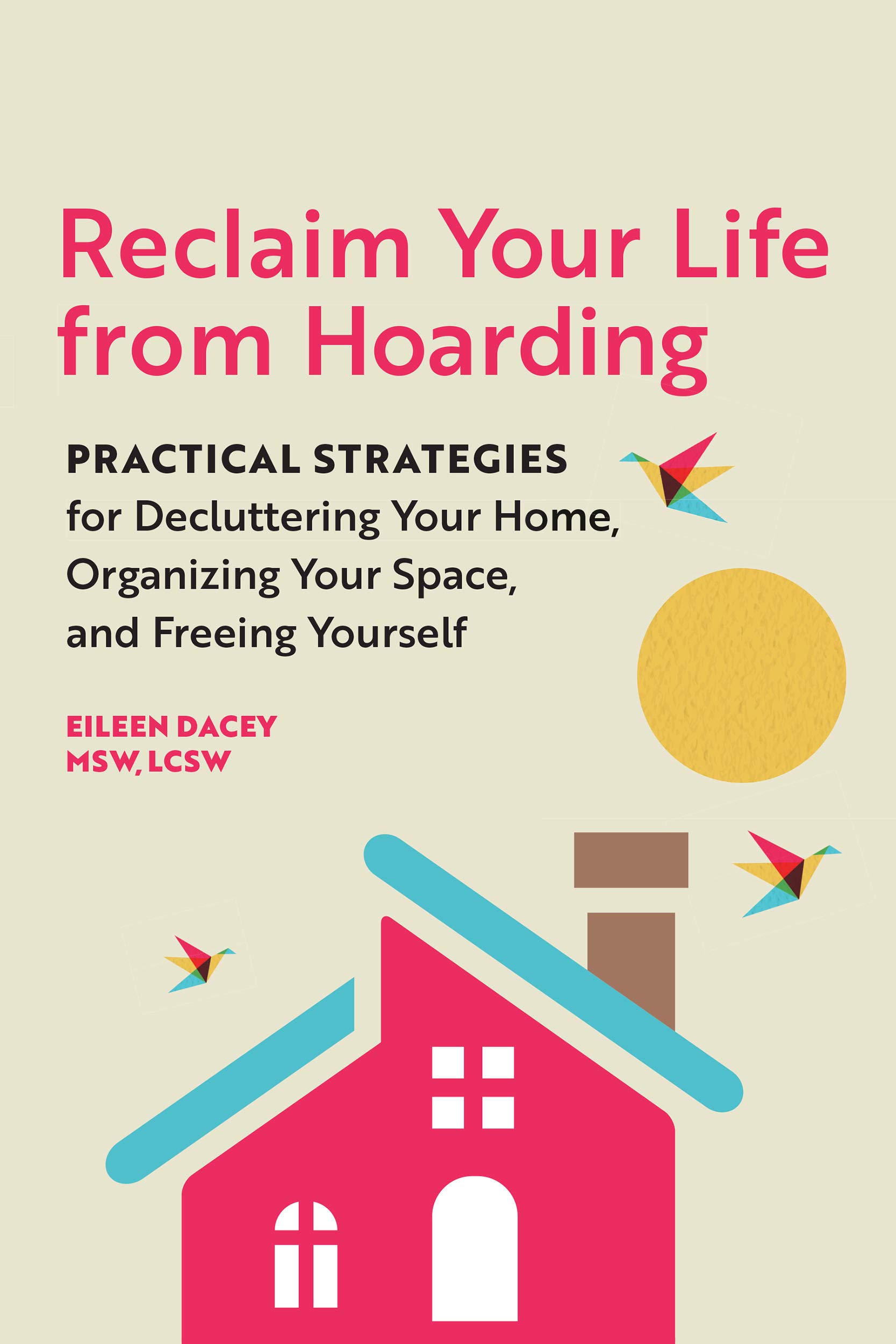 Reclaim Your Life From Hoarding: Practical Strategies for Decluttering Your Home, Organizing Your Space, and Freeing Yourself