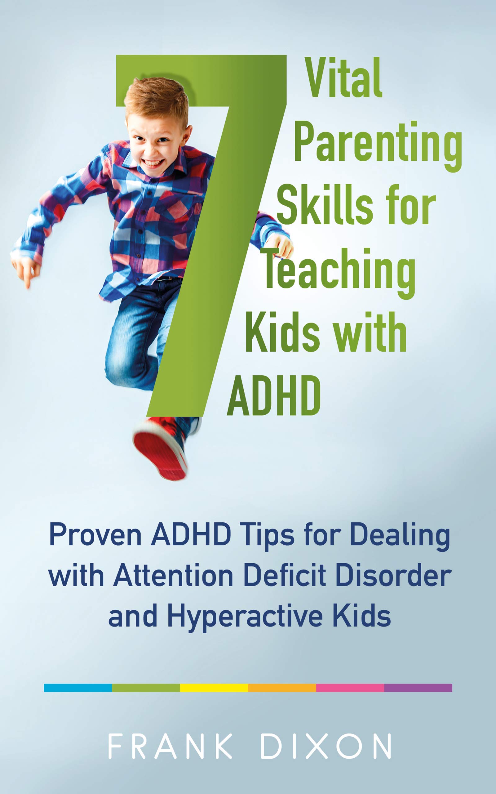7 Vital Parenting Skills for Teaching Kids With ADHD: Proven ADHD Tips for Dealing With Attention Deficit Disorder and Hyperactive Kids