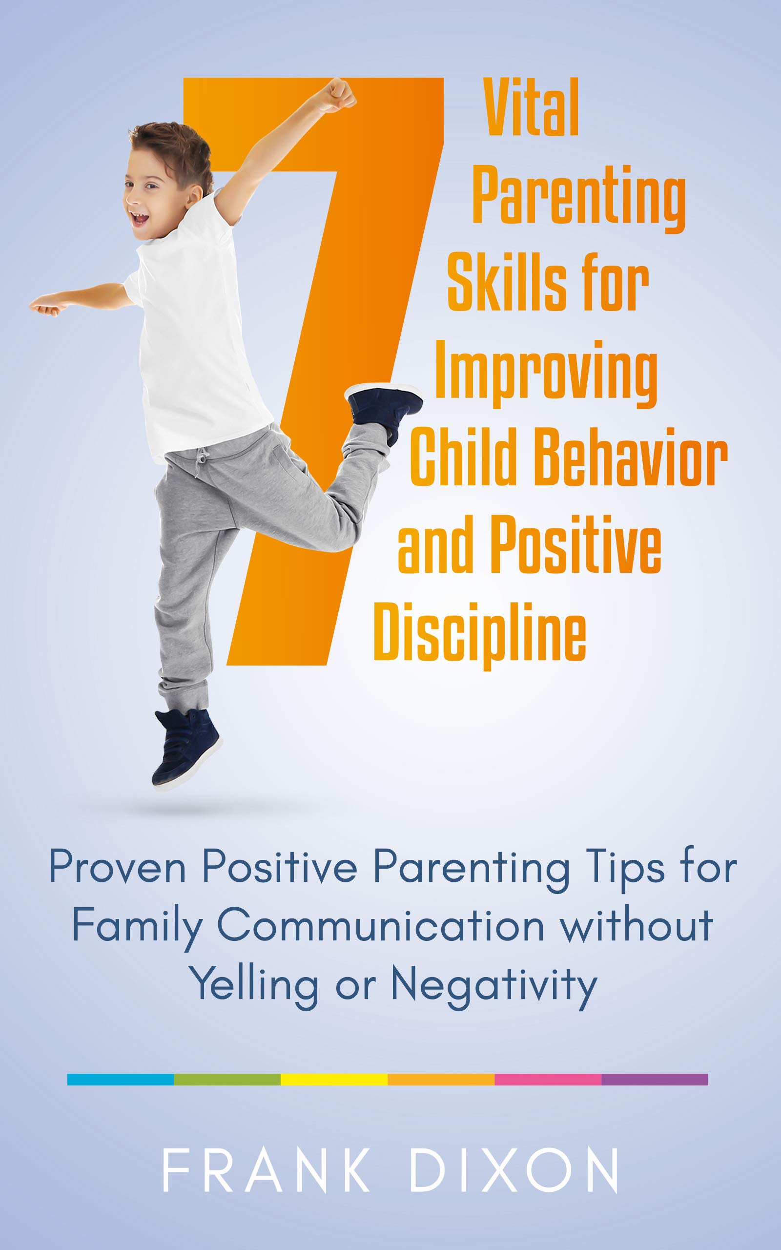 7 Vital Parenting Skills for Improving Child Behavior and Positive Discipline: Proven Positive Parenting Tips for Family Communication without Yelling ... That Every Parent Needs To Learn Book 4)