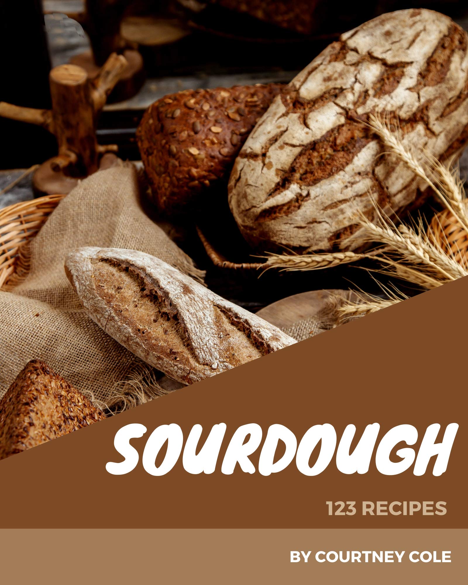 123 Sourdough Recipes I Love Sourdough Cookbook! by Courtney Cole