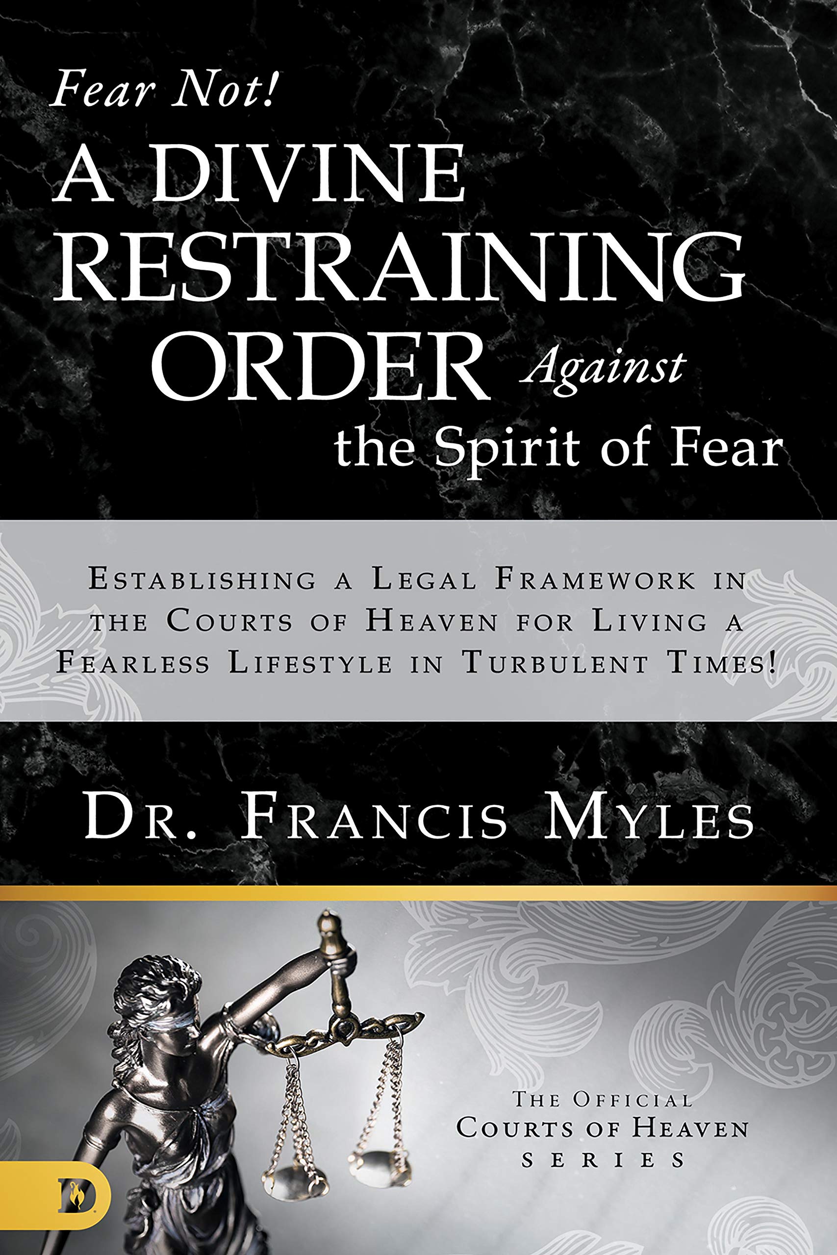 Fear Not! A Divine Restraining Order Against the Spirit of Fear: Establishing a Legal Framework in the Courts of Heaven for Living a Fearless Lifestyle in Turbulent Times!