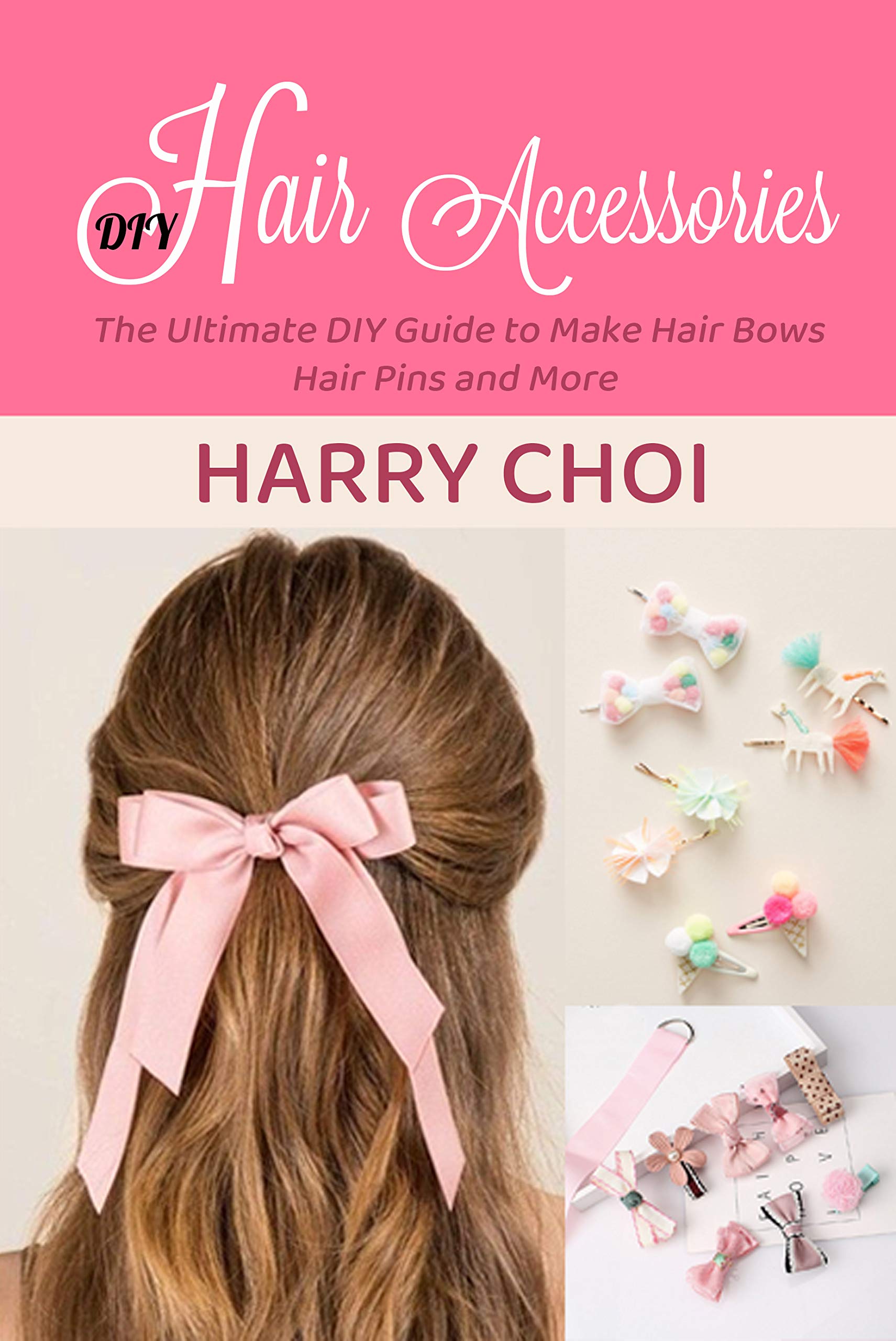 DIY Hair Accessories The Ultimate DIY Guide to Make Hair Bows, Hair Pins and More by Harry Choi