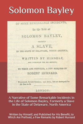 A Narrative of Some Remarkable Incidents in the Life of Solomon Bayley, Formerly a Slave in the State of Delaware, North America: Written by Himself, ... Are Prefixed, a Few Remarks by Robert Hurnard