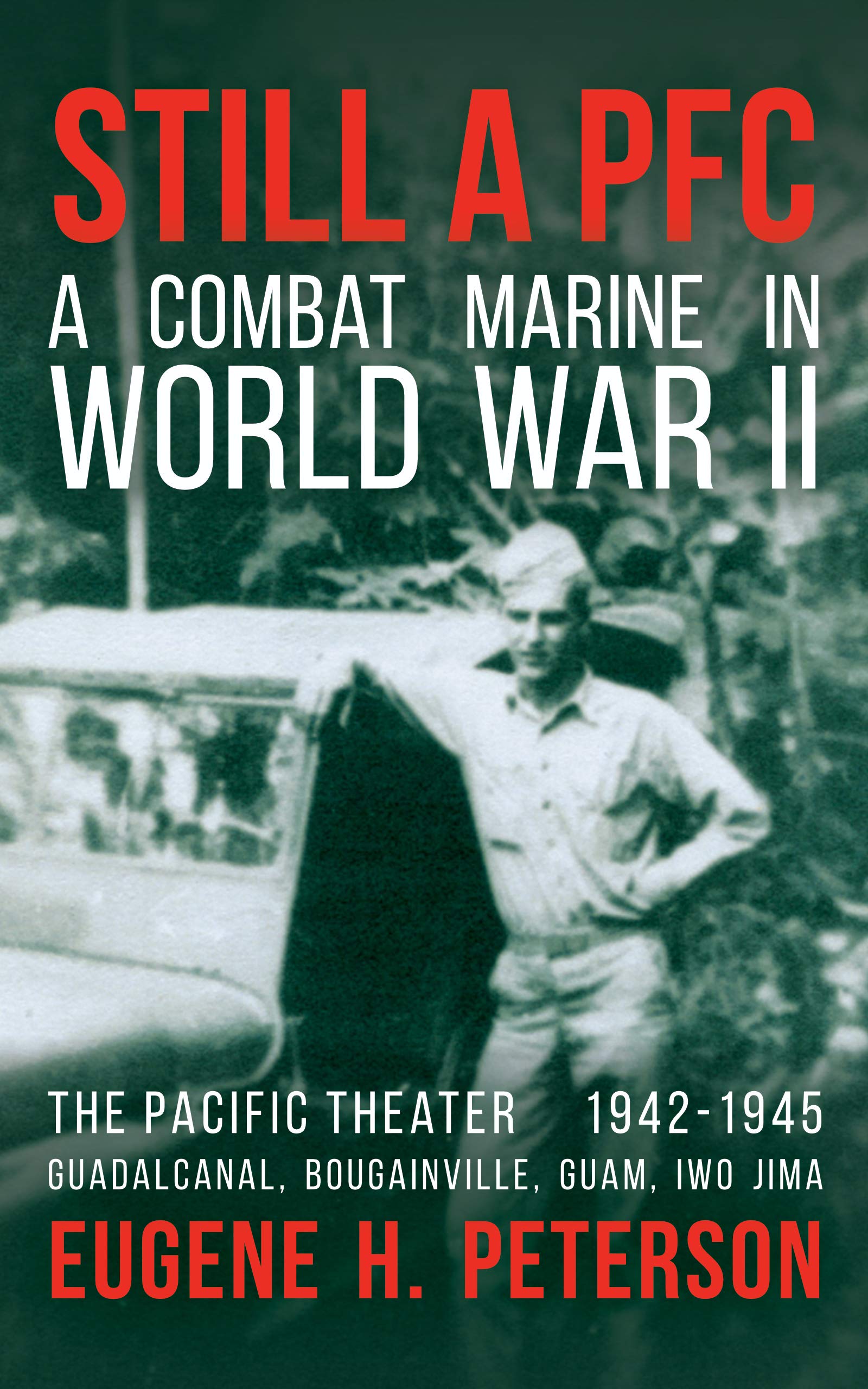 Still a PFC: A Combat Marine in World War II: The Pacific Theater (1942-1945): Guadalcanal, Bougainville, Guam, & Iwo Jima