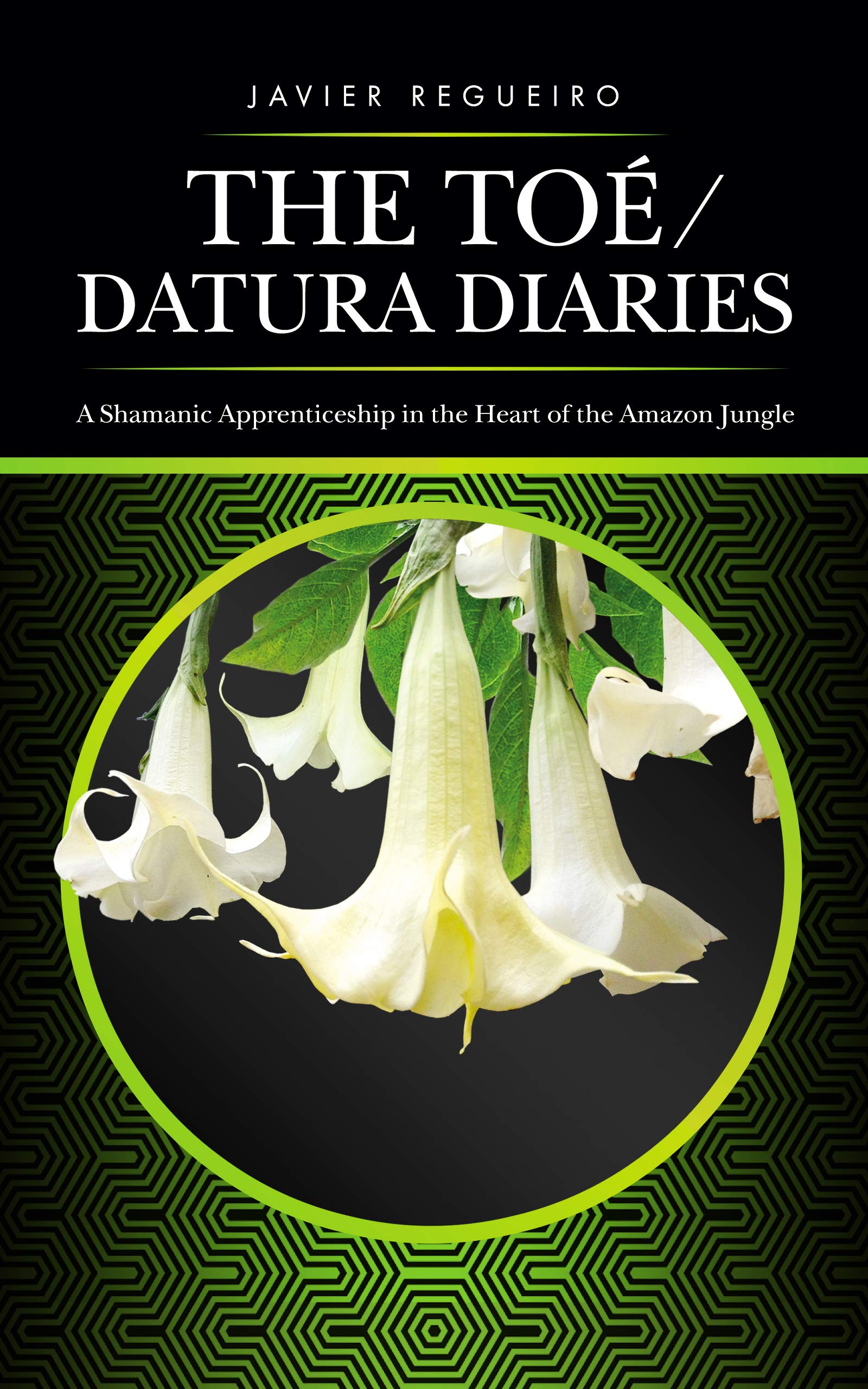 Javier Rugerio The Toé / Datura Diaries: A Shamanic Apprenticeship in the Heart of the ...