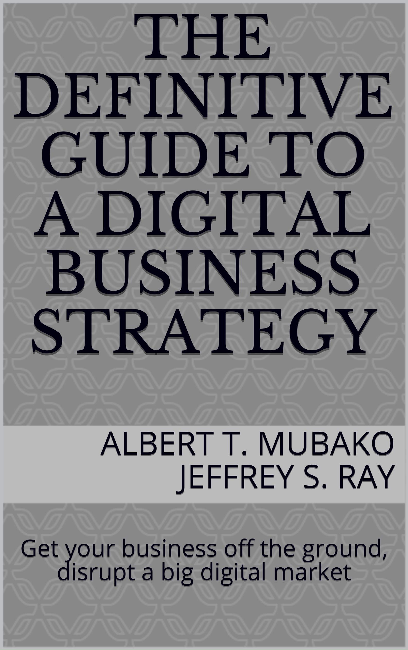 The Definitive Guide to a Digital Business Strategy Get your business off the ground, disrupt a