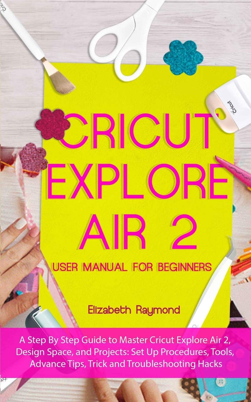 CRICUT EXPLORE AIR 2 USER MANUAL FOR BEGINNERS A Step By Step Guide to