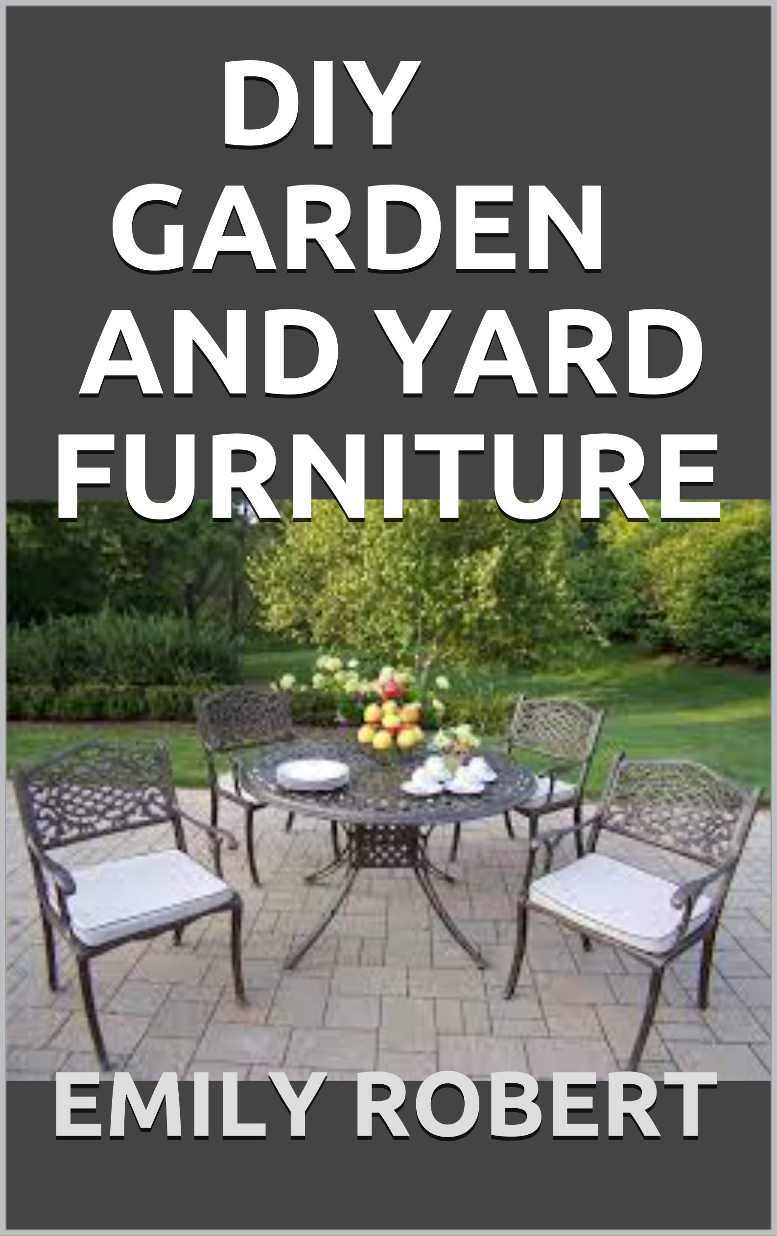 DIY GARDEN AND YARD FURNITURE Complete Guide and StepbyStep Projects