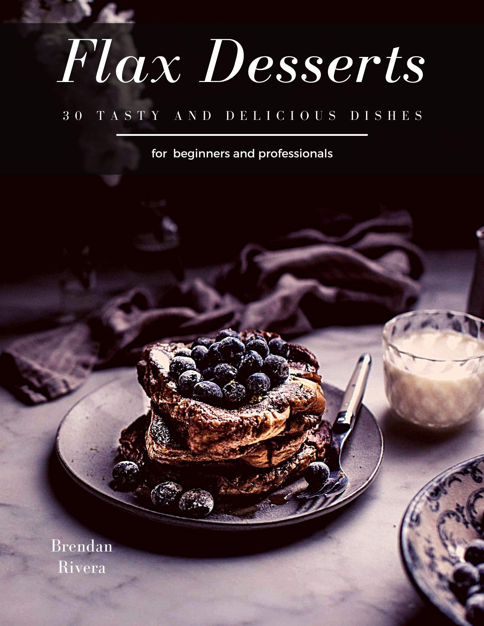 Flax Desserts 30 tasty and delicious dishes by Brendan Rivera Goodreads