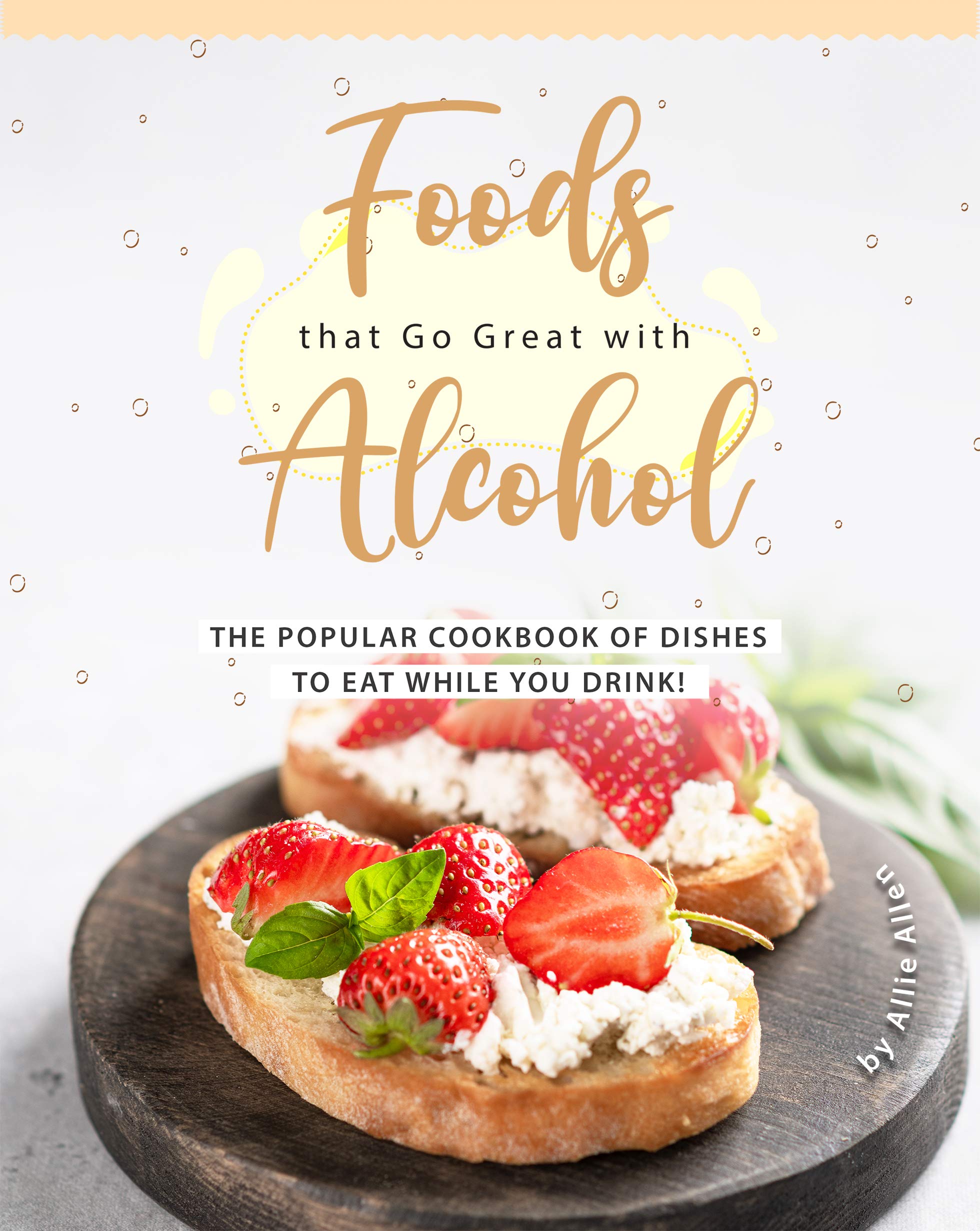 Foods that Go Great with Alcohol The Popular Cookbook of Dishes to Eat