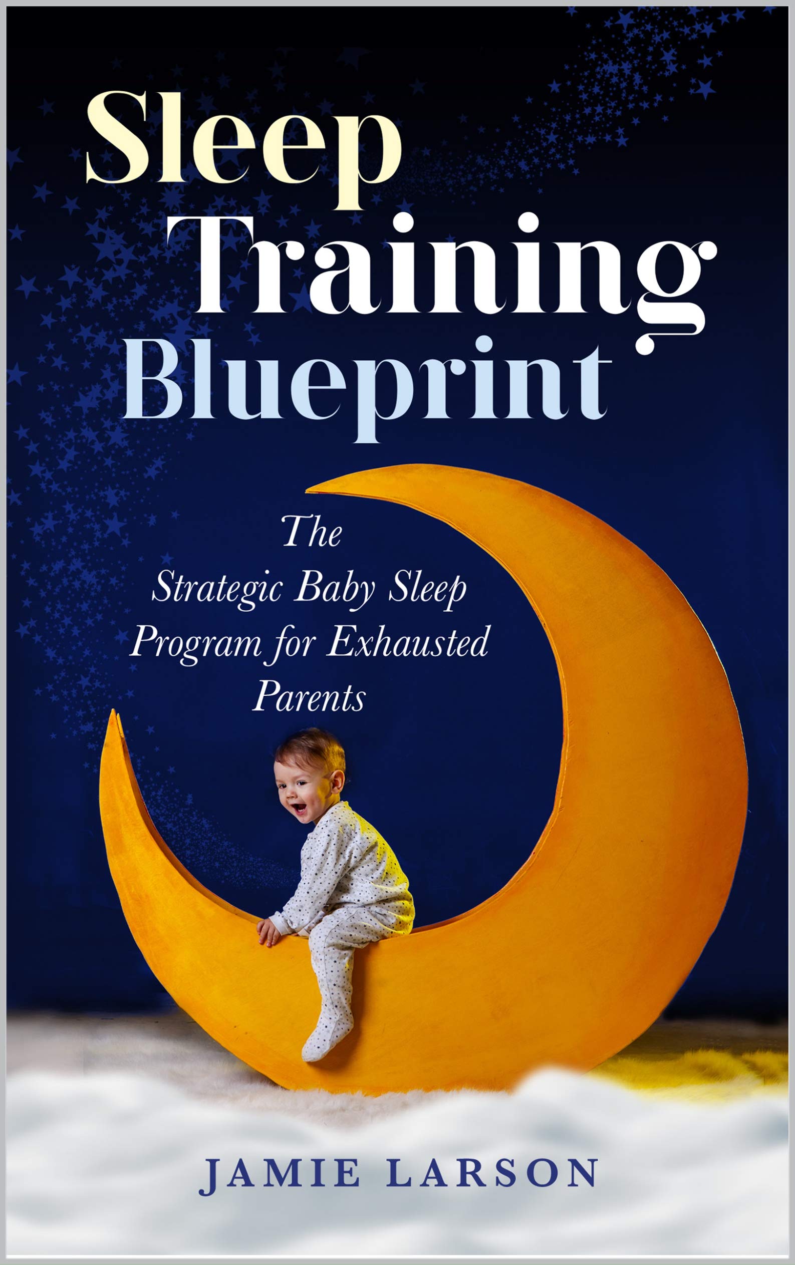 Sleep Training Blueprint The Strategic Baby Sleep Program for Exhausted Parents by JAMIE LARSON