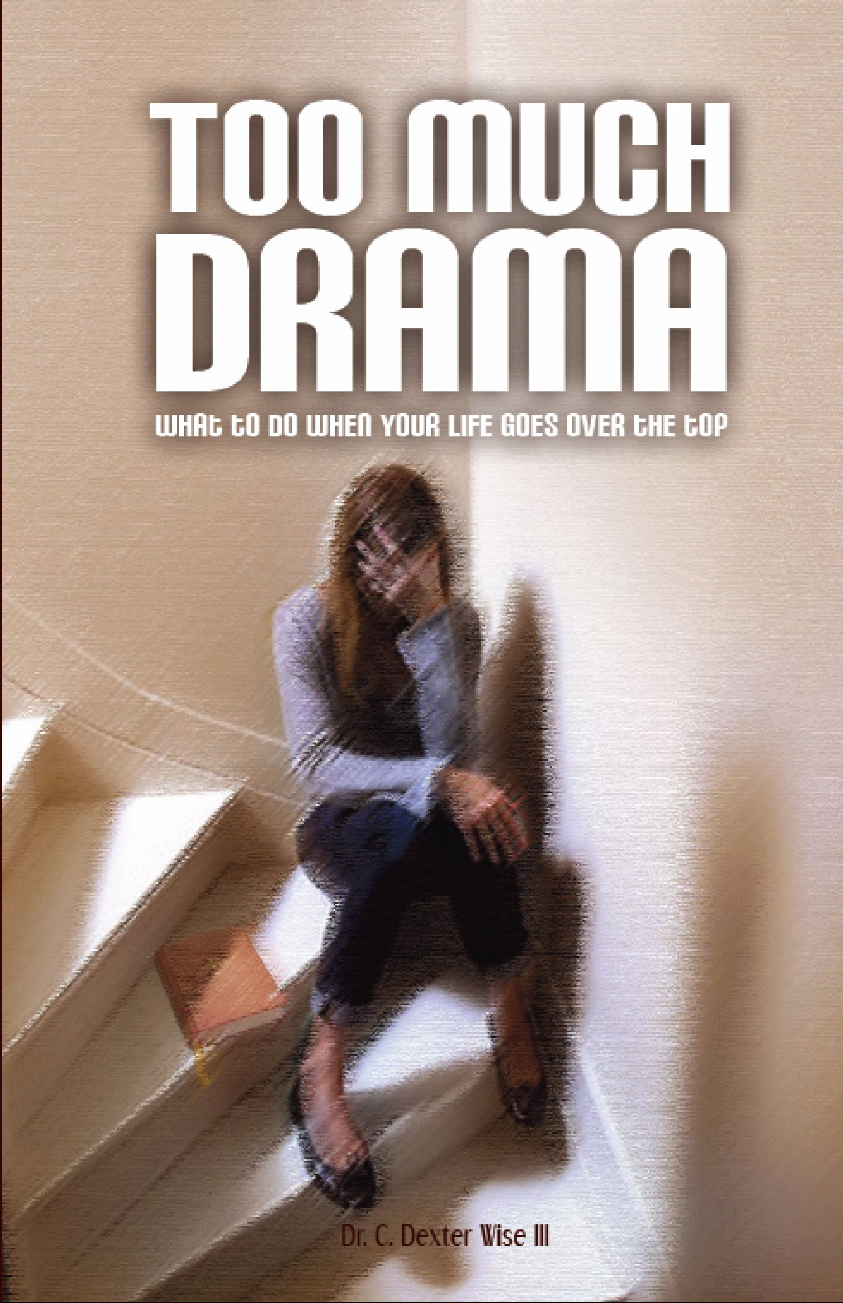Too Much Drama What to do when your life is going over the Top by C. Dexter Wise III Goodreads