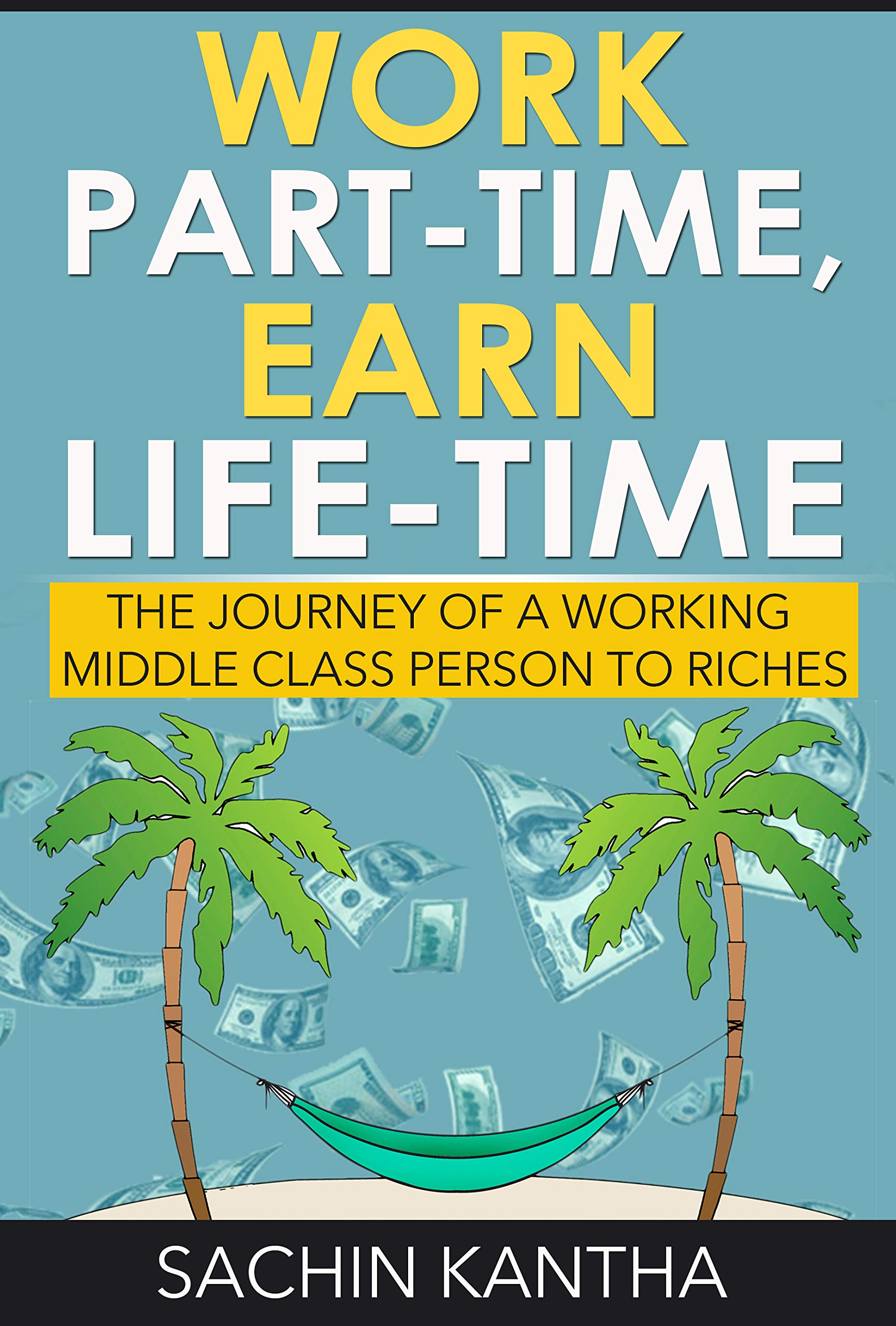 Work Part-Time, Earn Life-Time: The Journey of a Working Middle Class Person to Riches