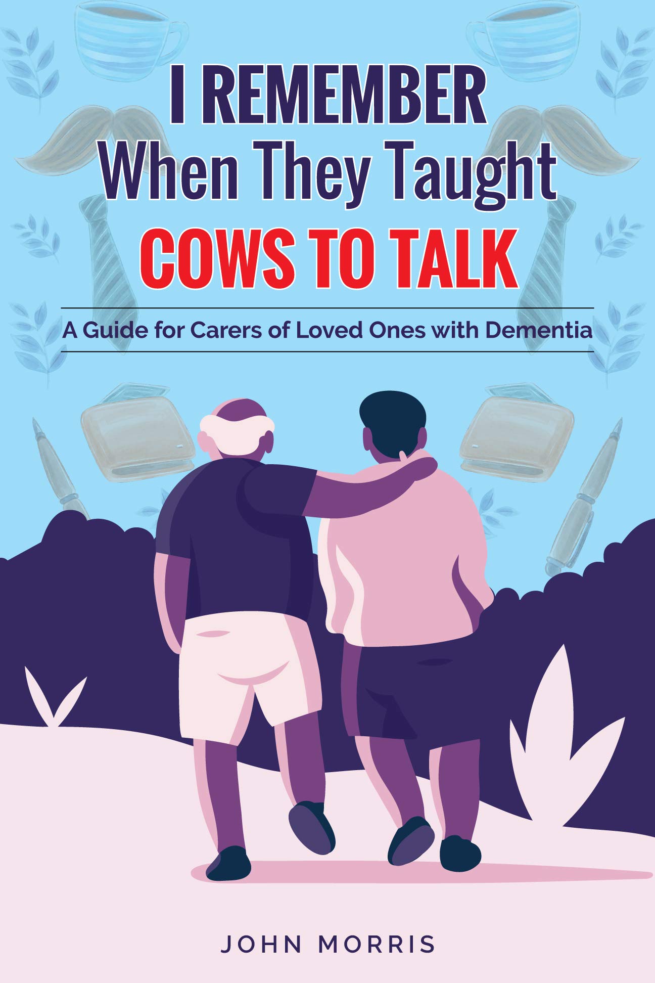 I Remember When They Taught Cows to Talk: A Guide for Carers of Loved Ones With Dementia