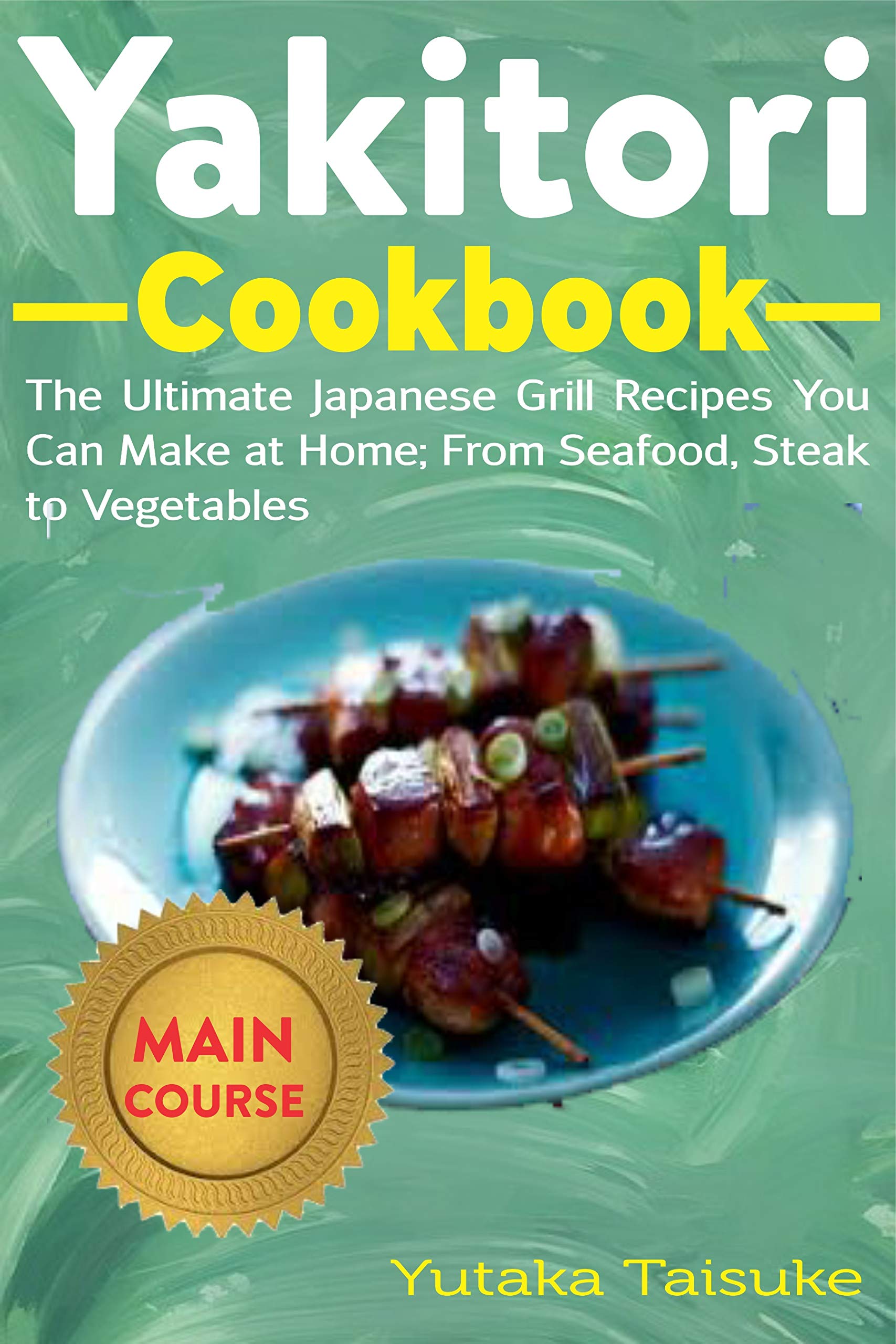Yakitori Cookbook The Ultimate Japanese Grill Recipes You Can at Home; From Seafood, Steak to