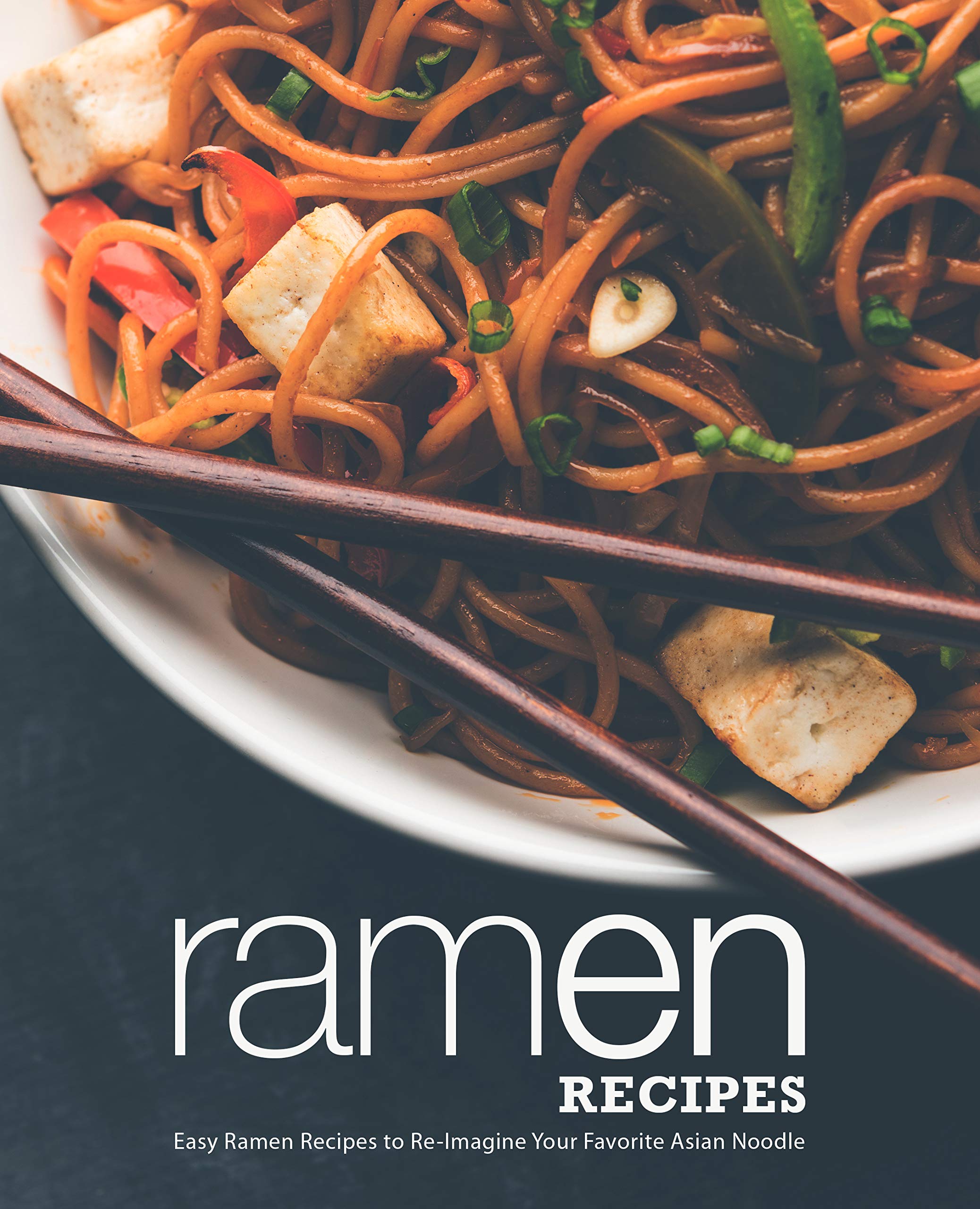 Ramen Recipes: Easy Ramen Recipes to Re-Imagine Your Favorite Asian Noodle