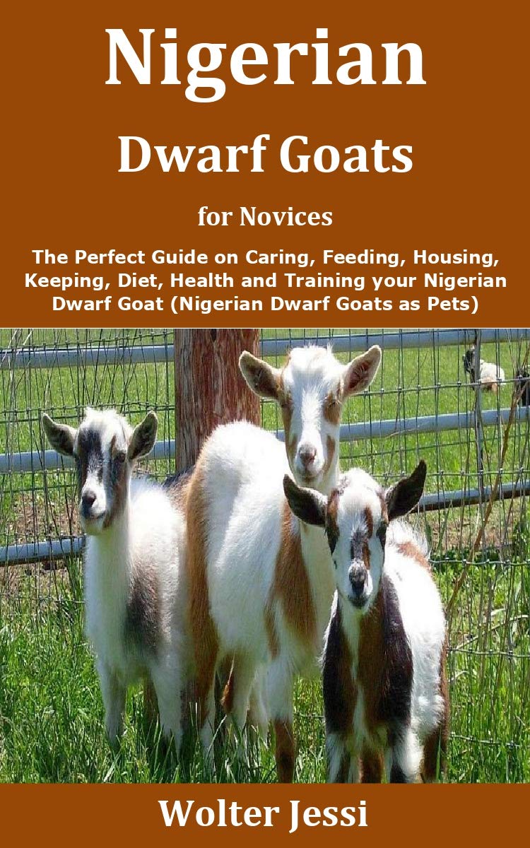 Nigerian Dwarf Goats for Novices The Perfect Guide on Caring, Feeding, Housing, Keeping, Diet