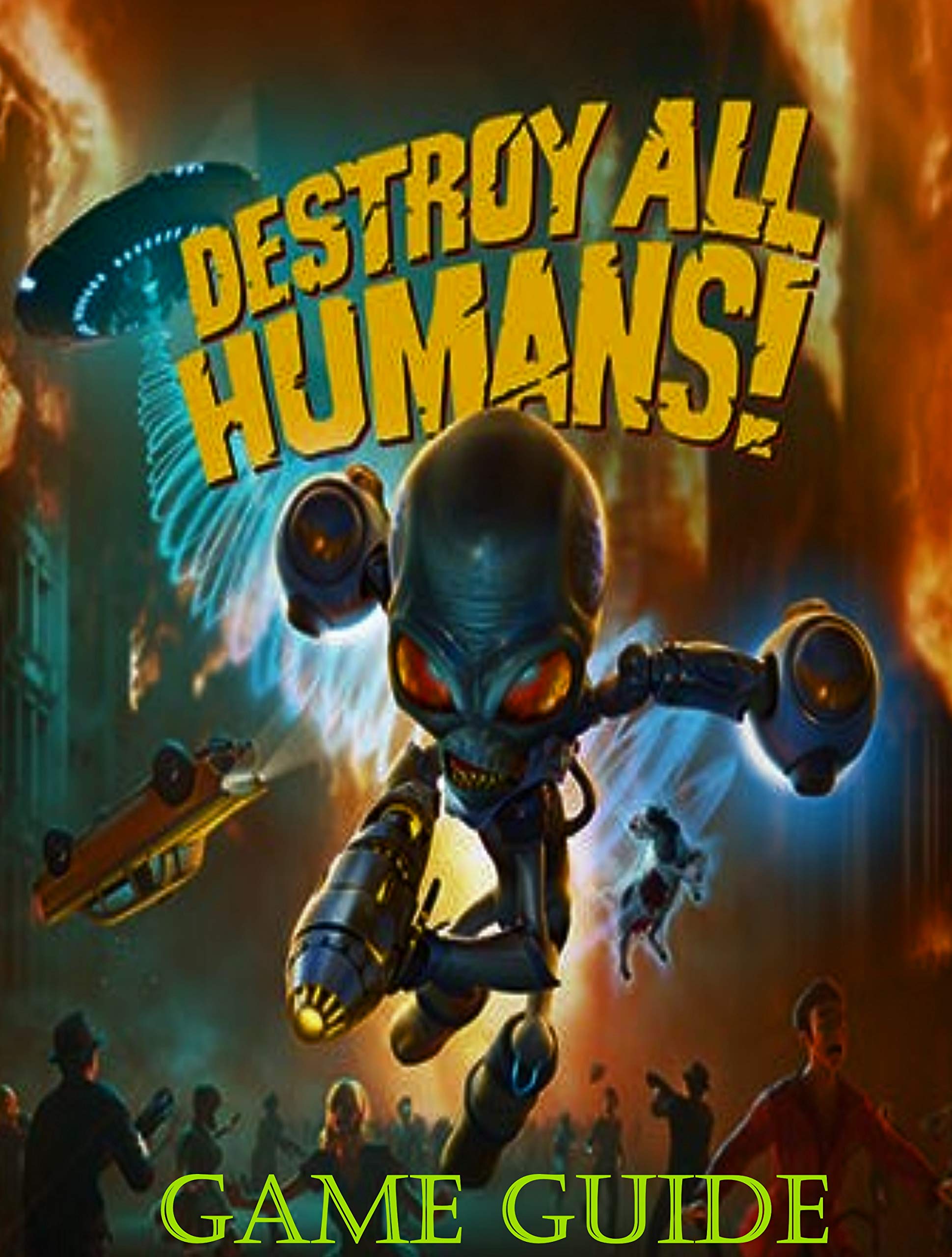 Destroy All Humans The Complete Guide, Tips, Tricks, Cheats, Secrets and Hints Everything You