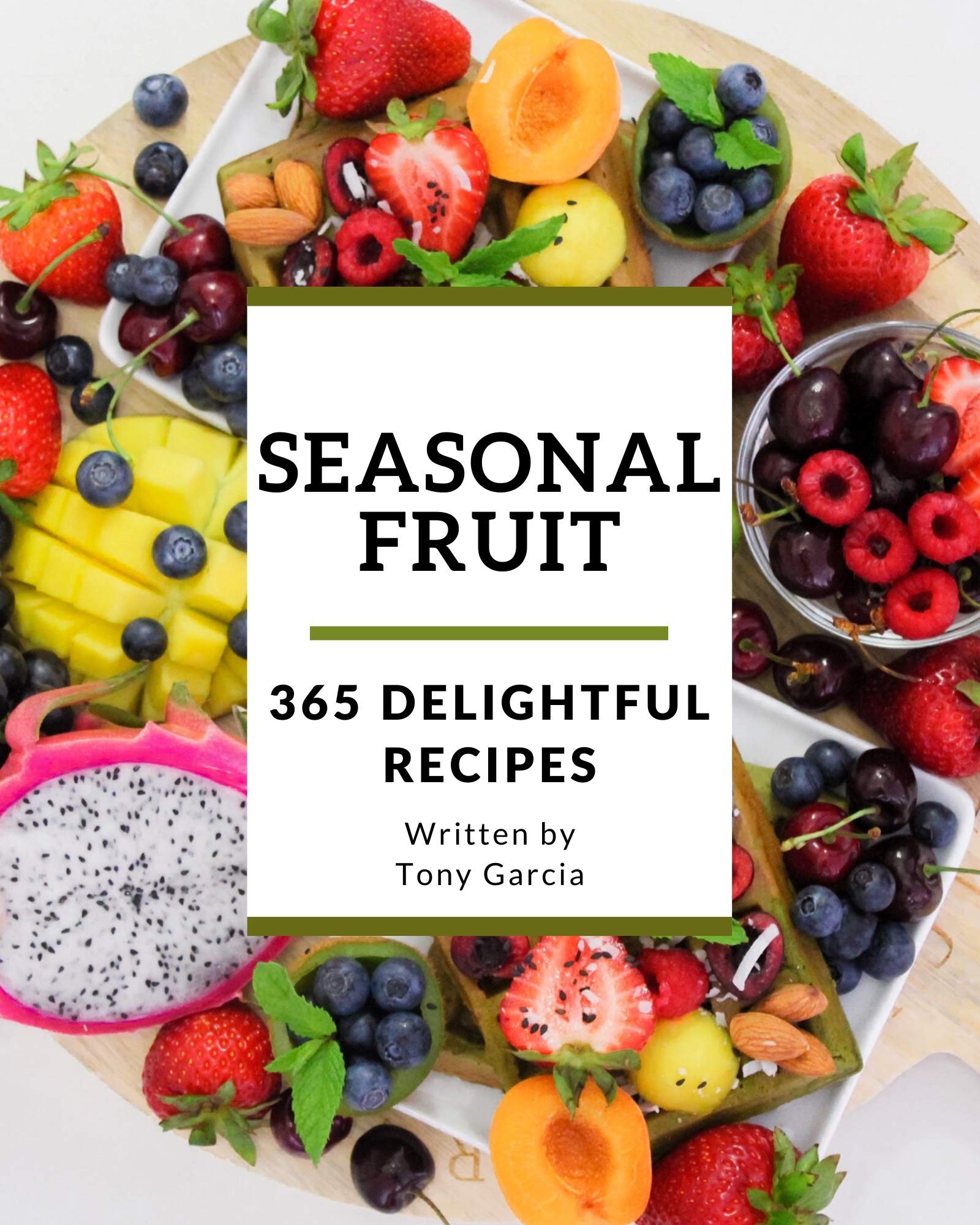 365 Delightful Seasonal Fruit Recipes A Seasonal Fruit Cookbook for Your Gathering by Tony