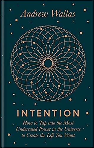 Intention: How to Tap into the Most Underrated Power in the Universe to Create the Life You Want