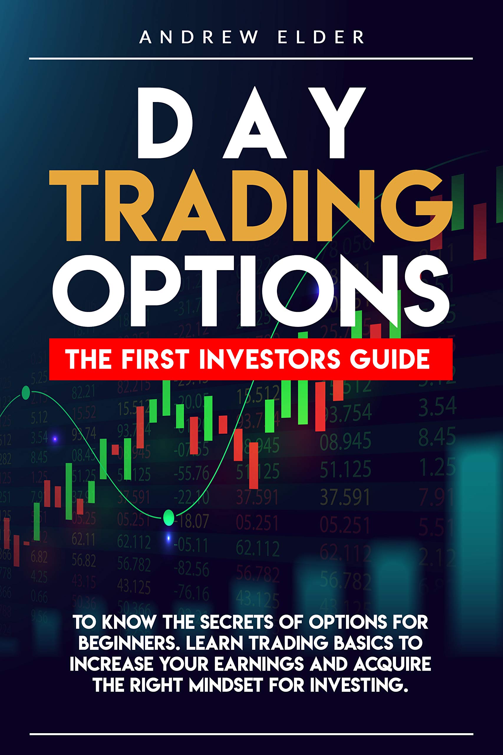 DAY TRADING OPTIONS: THE FIRST INVESTORS GUIDE TO KNOW THE SECRETS OF OPTIONS FOR BEGINNERS. LEARN TRADING BASICS TO INCREASE YOUR EARNINGS AND ACQUIRE THE RIGHT MINDSET FOR INVESTING.