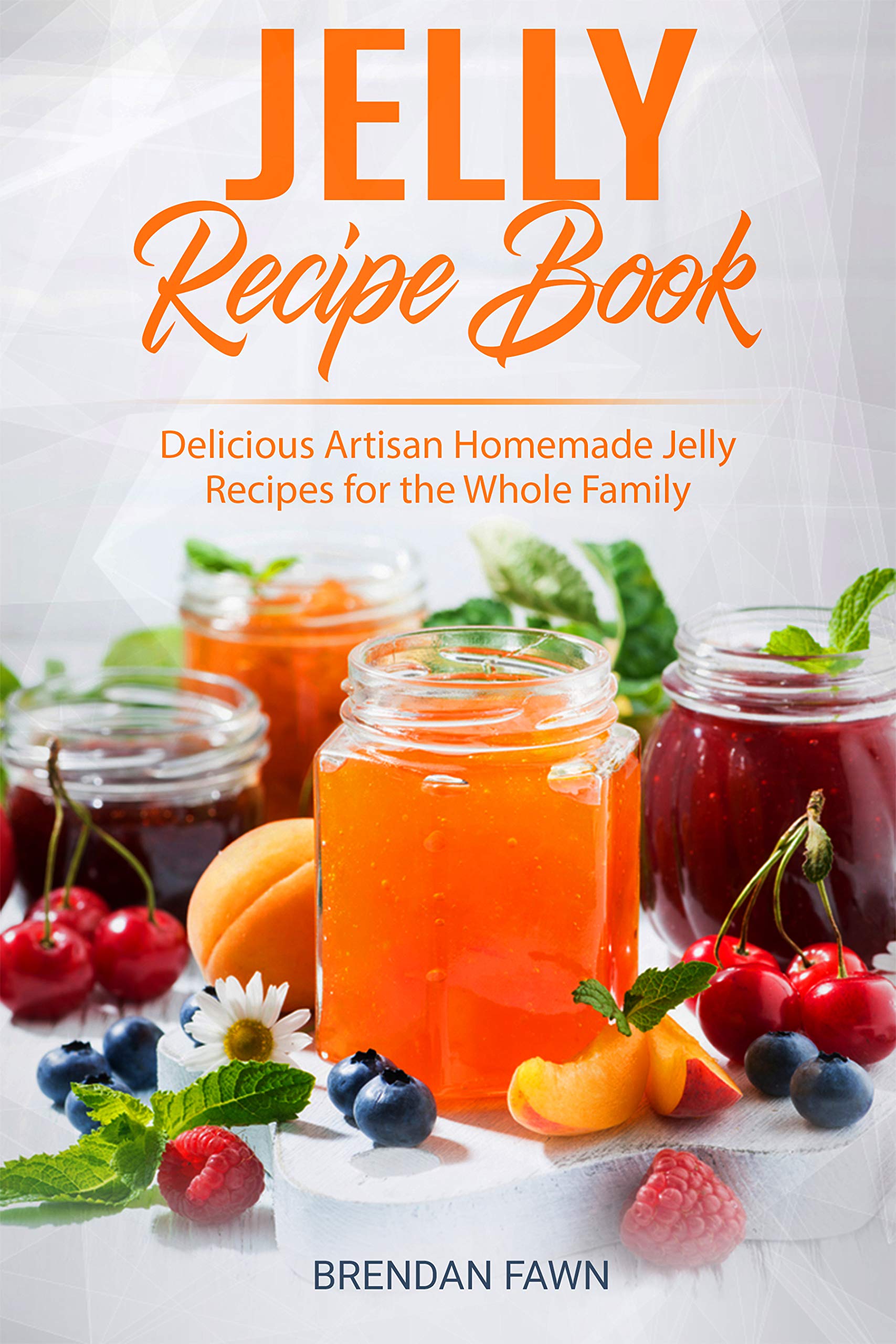 Jelly Recipe Book Delicious Artisan Homemade Jelly Recipes for the Whole Family by Brendan Fawn
