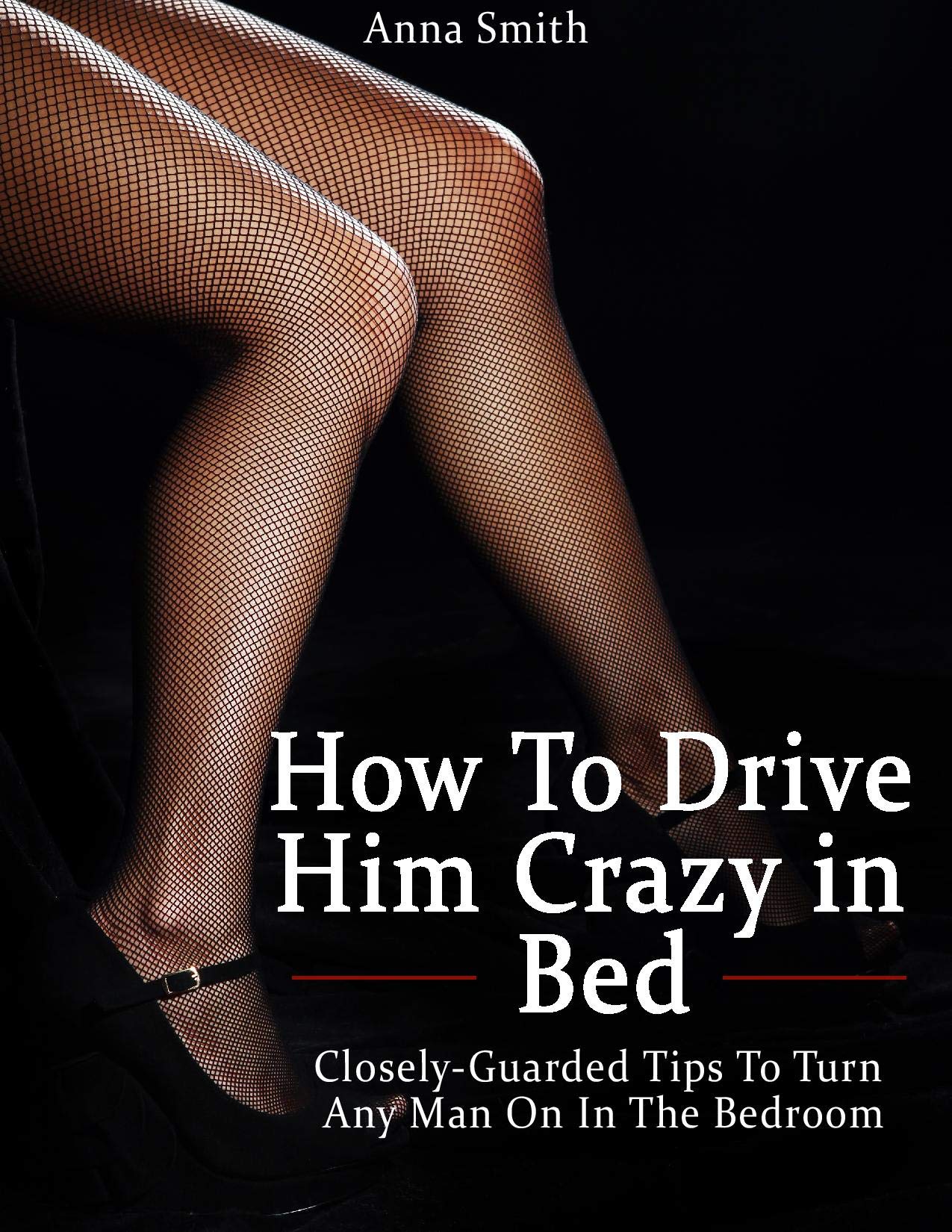 HOW TO DRIVE HIM CRAZY IN BED: Closely-Guarded Tips to Turn any Man On ...