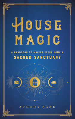 House Magic: A Handbook to Making Every Home a Sacred Sanctuary (Volume 6) (Mystical Handbook, 6)