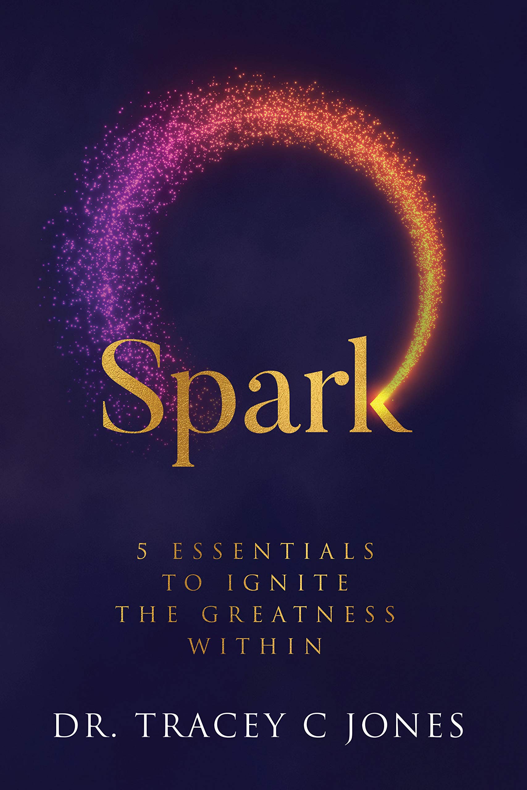 SPARK: 5 Essentials to Ignite the Greatness Within by Tracey C. Jones ...
