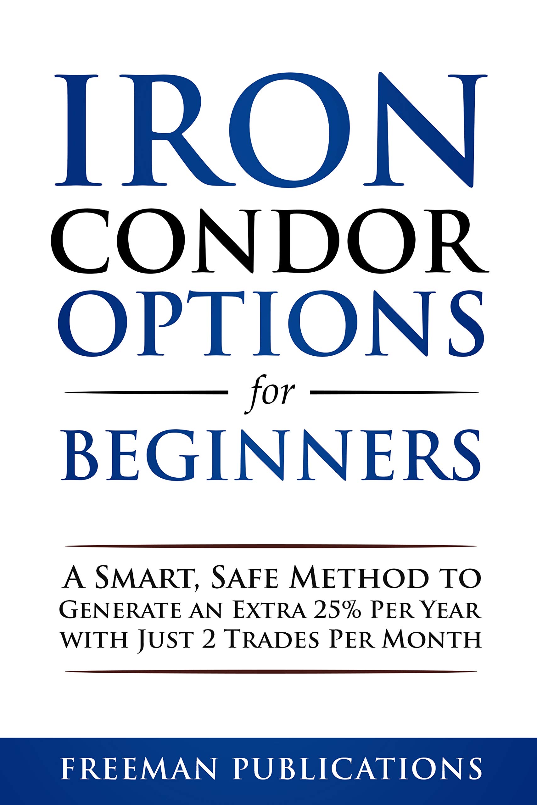 Iron Condor Options for Beginners: A Smart, Safe Method to Generate an Extra 25% Per Year with Just 2 Trades Per Month