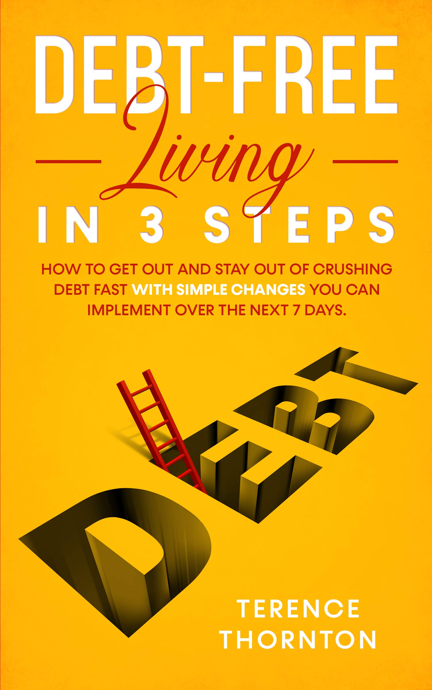 Debt-Free Living In 3 Steps: How to Get Out and Stay Out of Crushing Debt Fast With Simple Changes You Can Implement Over the Next 7 Days