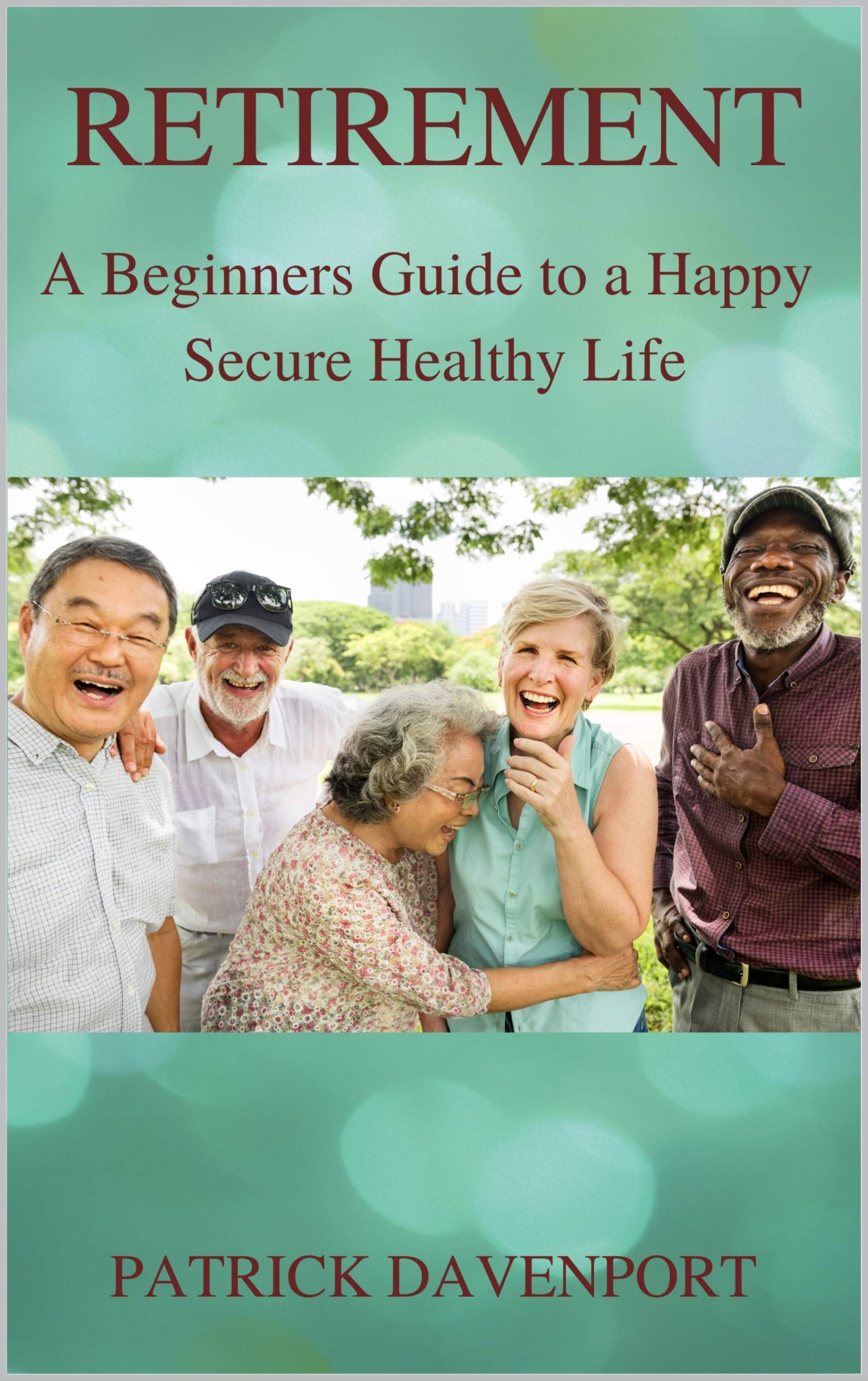 RETIREMENT: A Beginners Guide to a Happy Secure Healthy Life by PATRICK