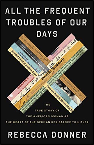 Cover of All the Frequent Troubles of Our Days: The True Story of the American Woman at the Heart of the German Resistance to Hitler by Rebecca Donner