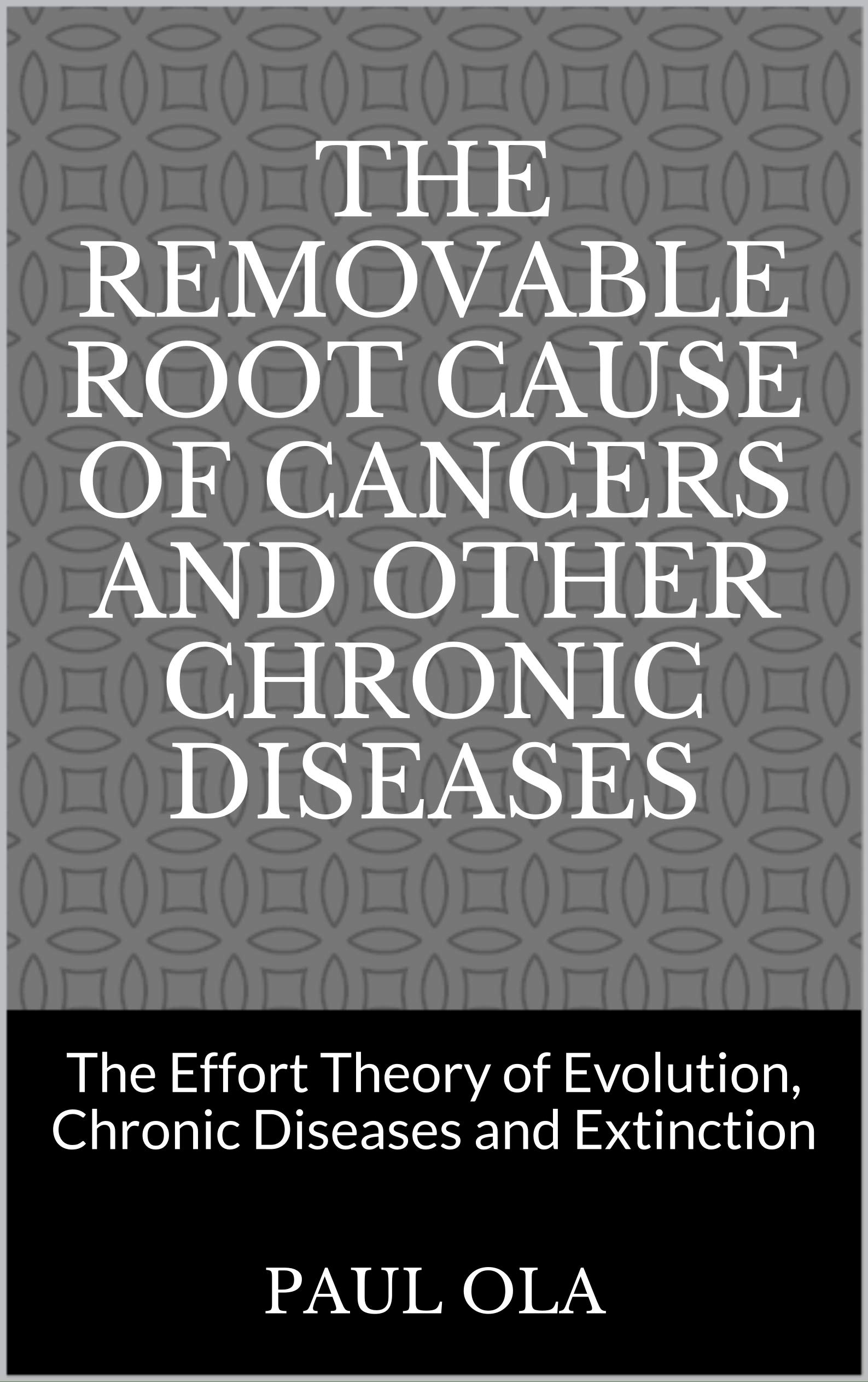 Cover of The Removable Root Cause of Cancers and other Chronic Diseases : The Effort Theory of Evolution, Chronic Diseases and Extinction