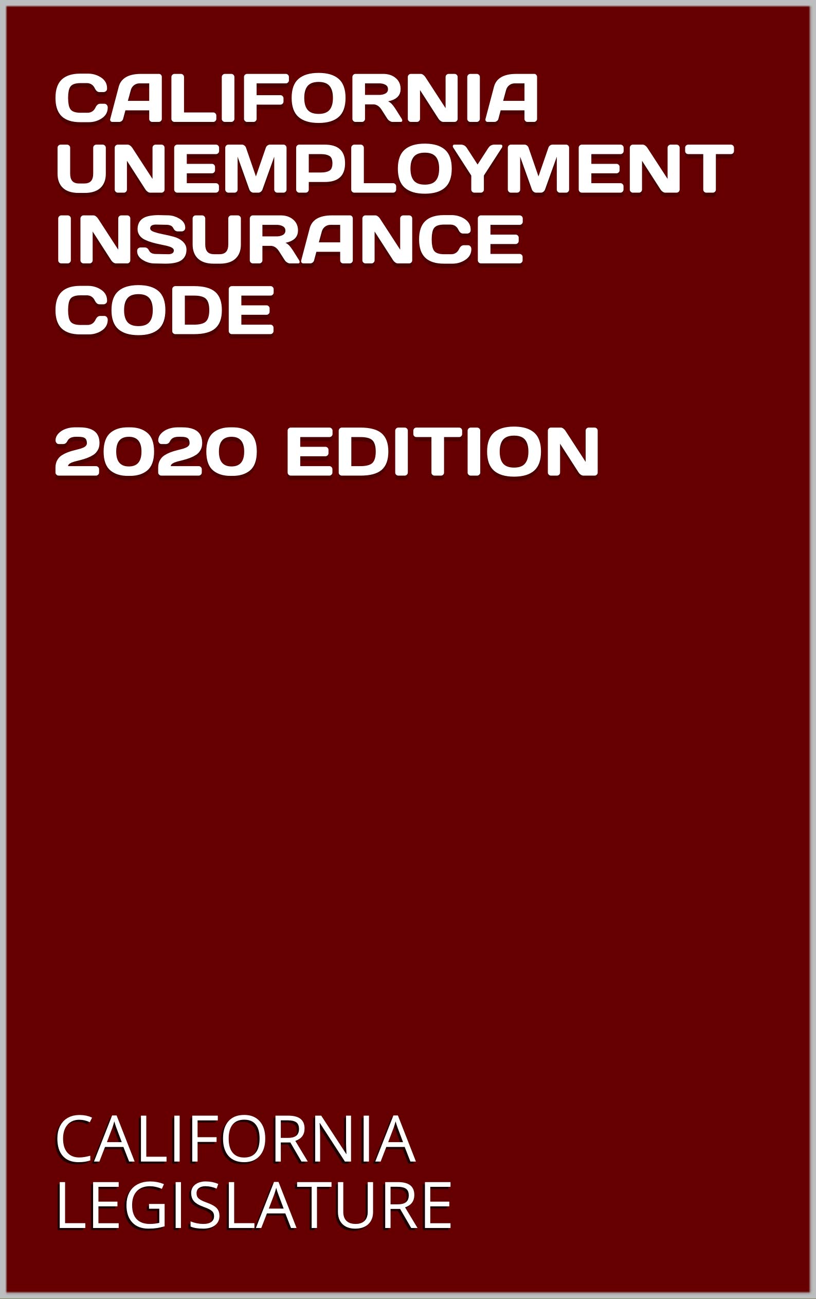 CALIFORNIA UNEMPLOYMENT INSURANCE CODE 2020 EDITION by California