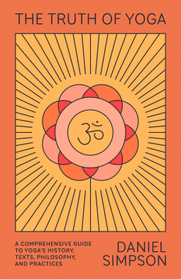 The Truth of Yoga: A Comprehensive Guide to Yoga's History, Texts, Philosophy, and Practices