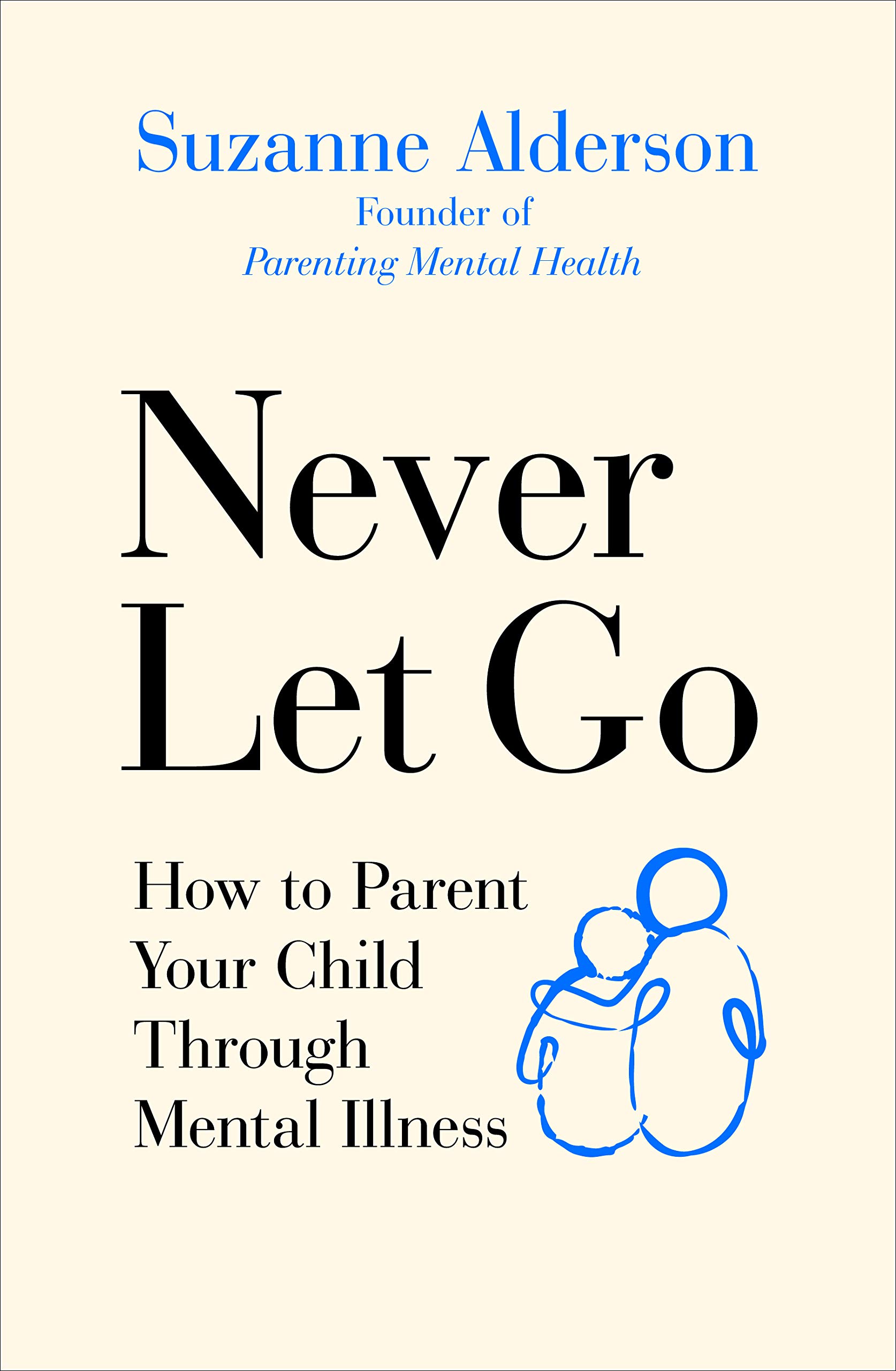 Never Let Go: How to Parent Your Child Through Mental Illness