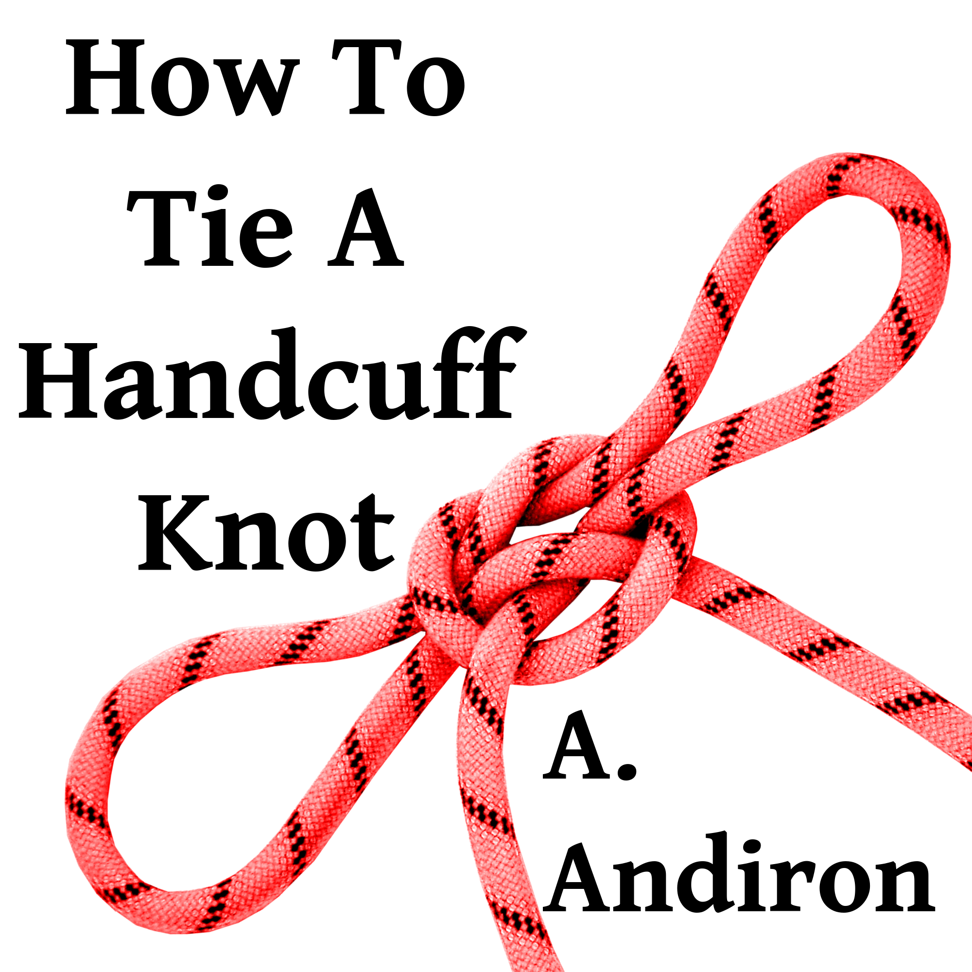 How To Tie A Handcuff Knot A pornographic love story. by A. Andiron