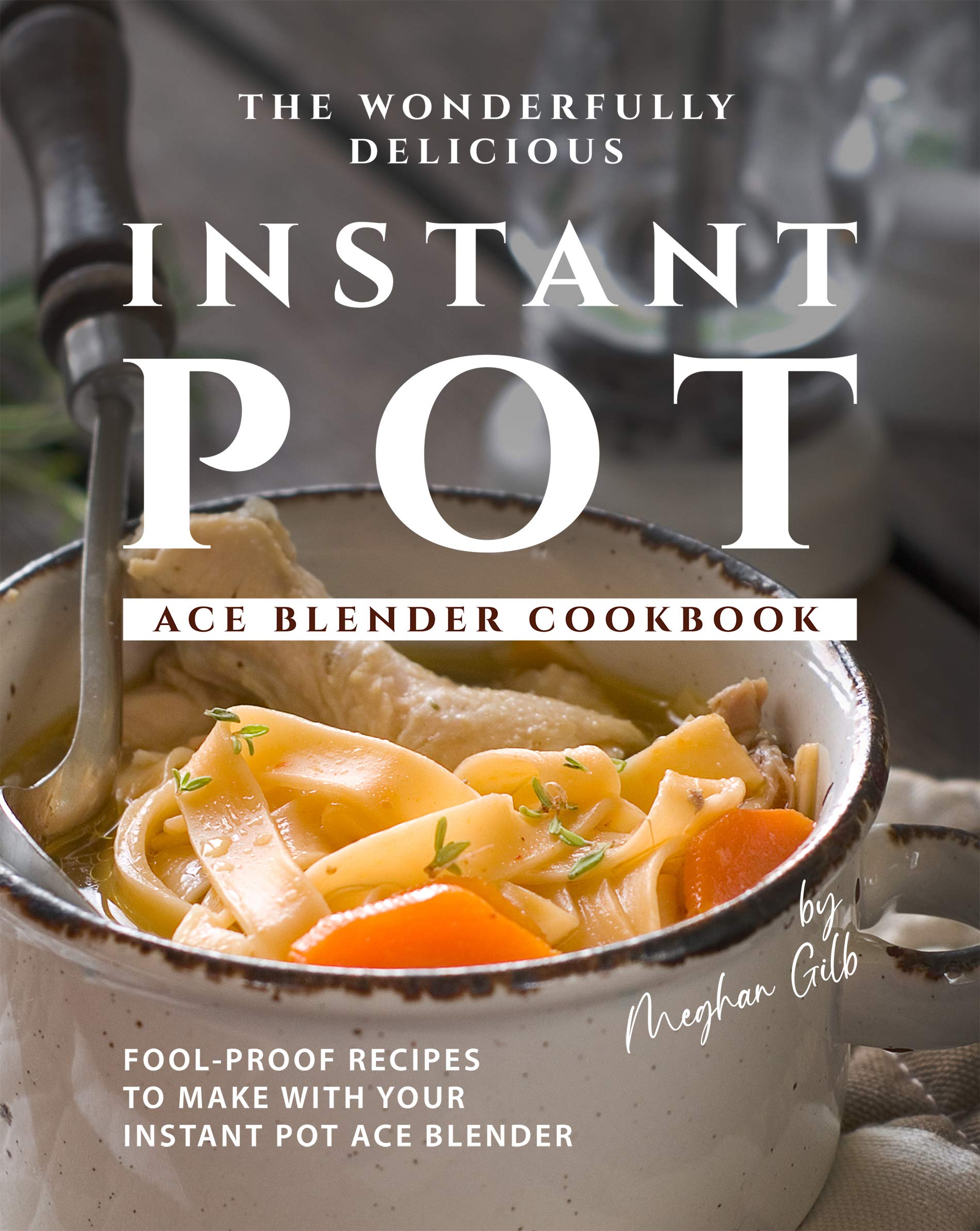 The Wonderfully Delicious Instant Pot Ace Blender Cookbook FoolProof