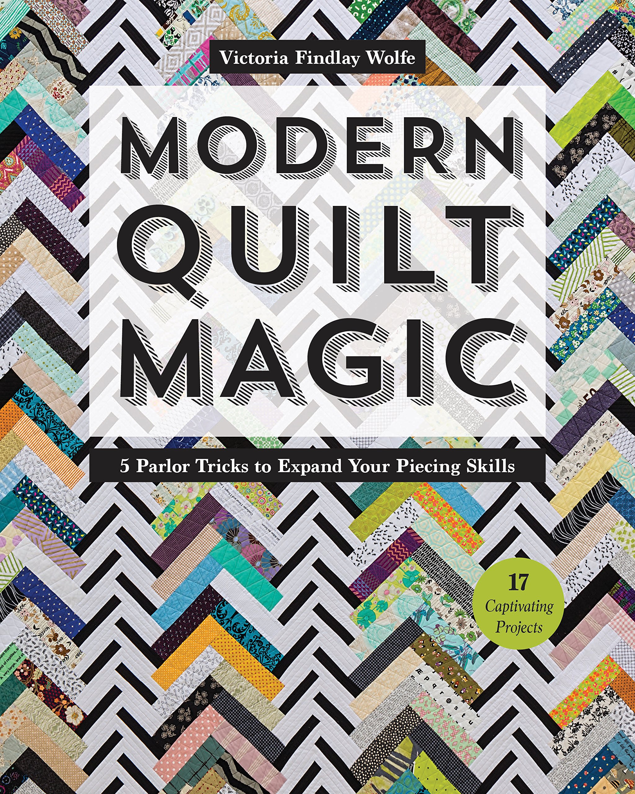 Modern Quilt Magic: 5 Parlor Tricks to Expand Your Piecing Skills - 17 Captivating Projects