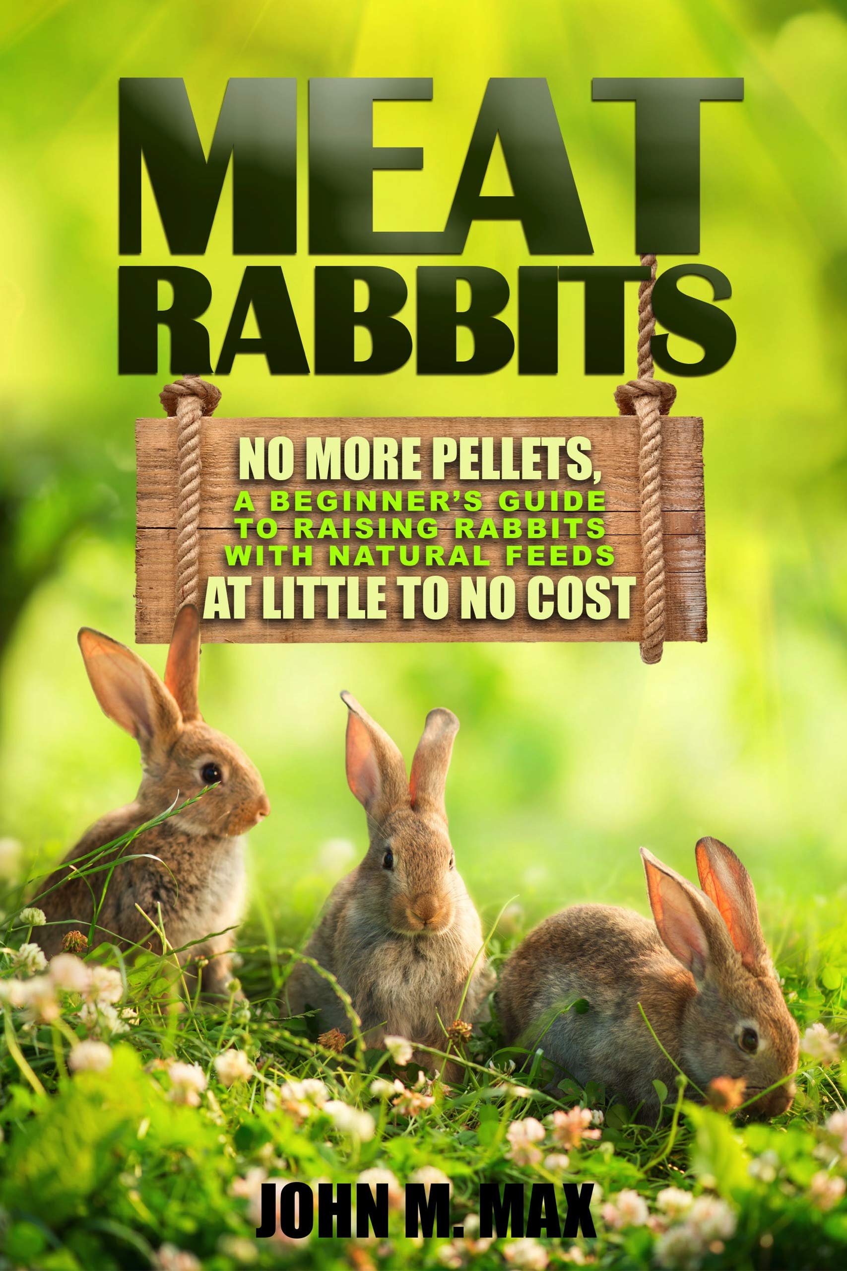 Meat Rabbits No More Pellets, a Beginner's Guide to Raising Rabbits with Natural Feeds at